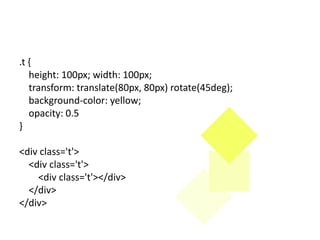 .t {
   height: 100px; width: 100px;
   transform: translate(80px, 80px) rotate(45deg);
   background-color: yellow;
   opacity: 0.5
}

<div class='t'>
  <div class='t'>
    <div class='t'></div>
  </div>
</div>
 