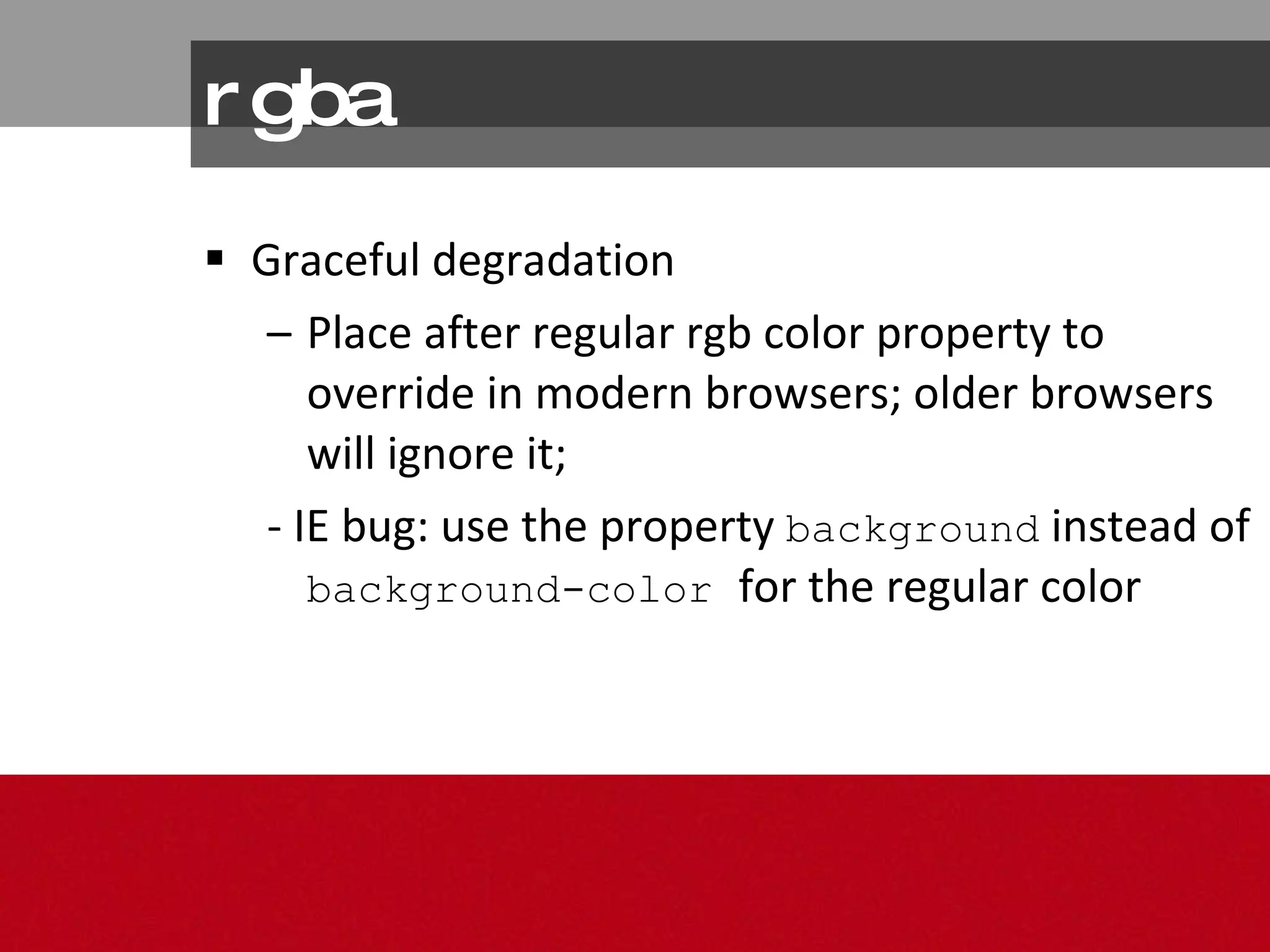 rgba Graceful degradation Place after regular rgb color property to override in modern browsers; older browsers will ignore it; - IE bug: use the property  background  instead of  background-color  for the regular color  
