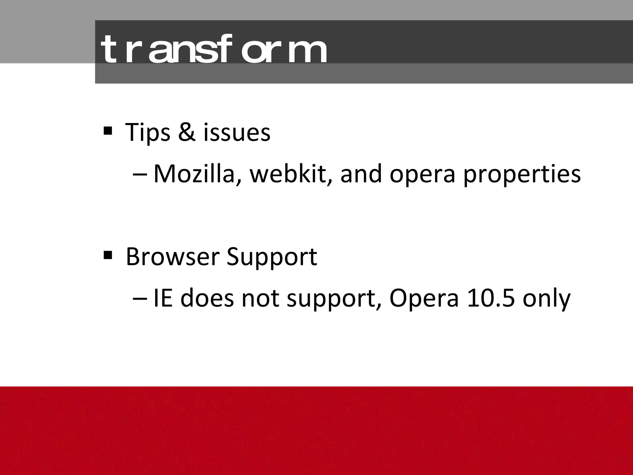 transform Tips & issues Mozilla, webkit, and opera properties Browser Support IE does not support, Opera 10.5 only 