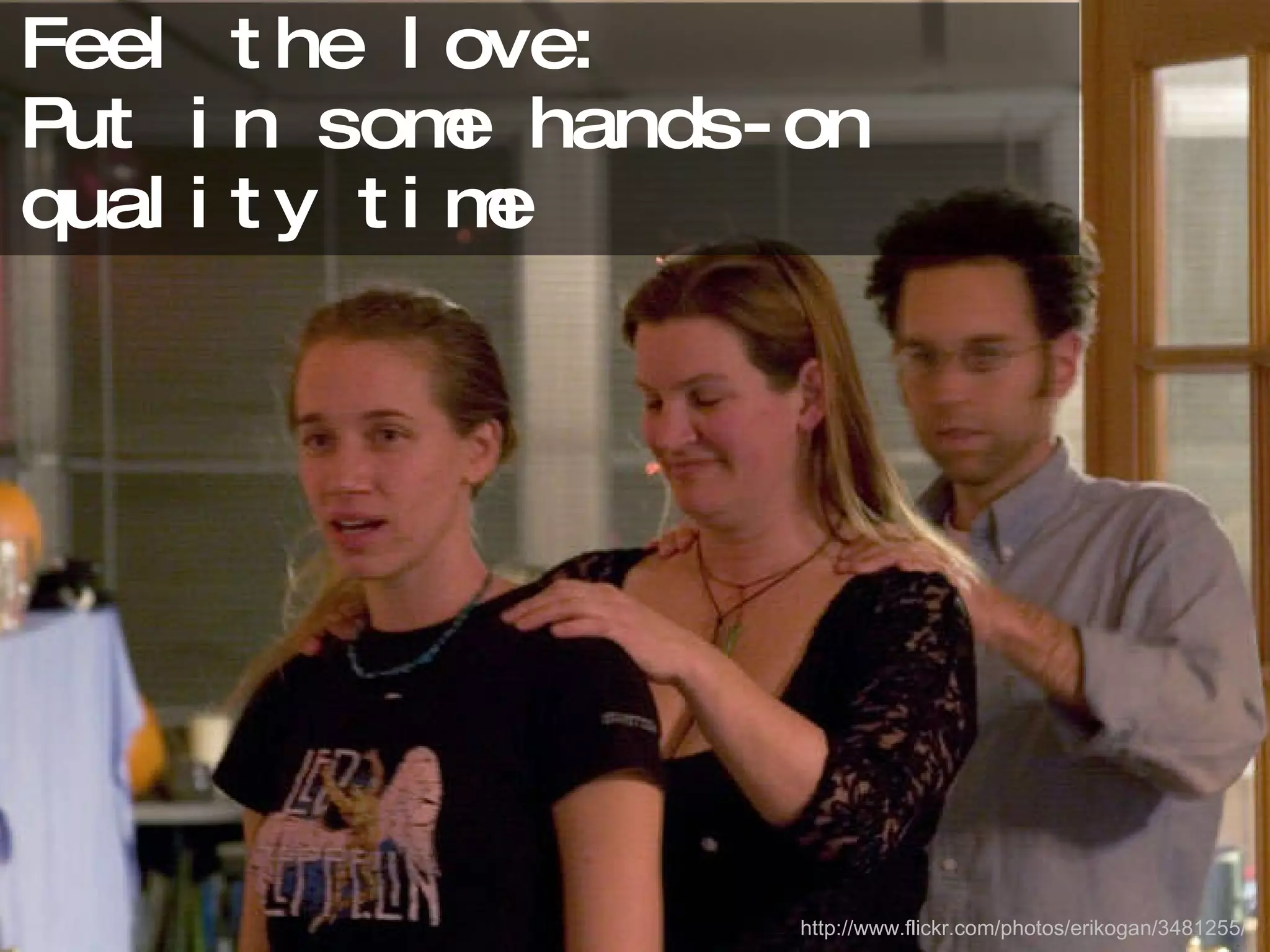 Feel the love:  Put in some hands-on quality time http://www.flickr.com/photos/erikogan/3481255/ 