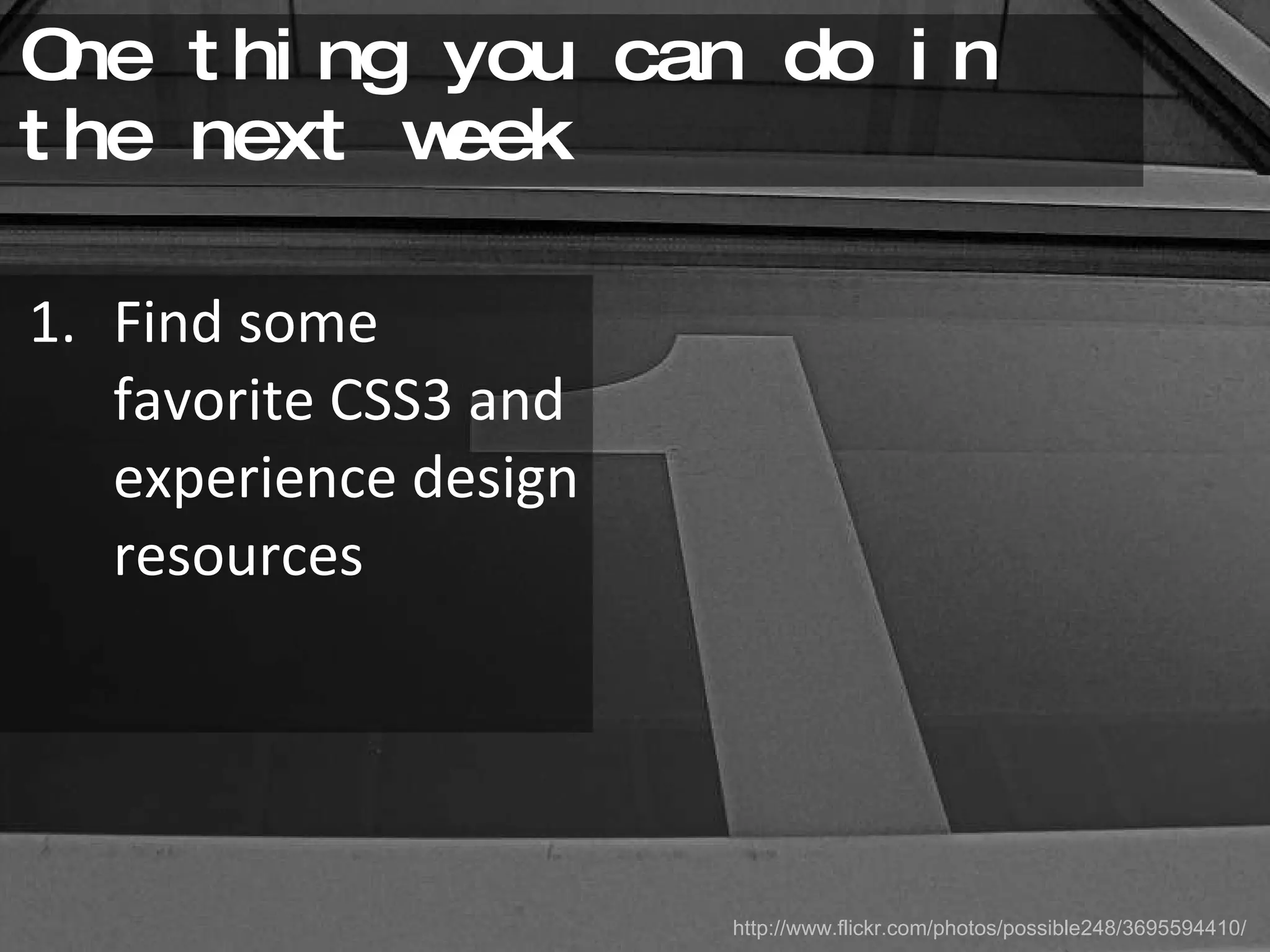 One thing you can do in the next week Find some favorite CSS3 and experience design resources http://www.flickr.com/photos/possible248/3695594410/ 