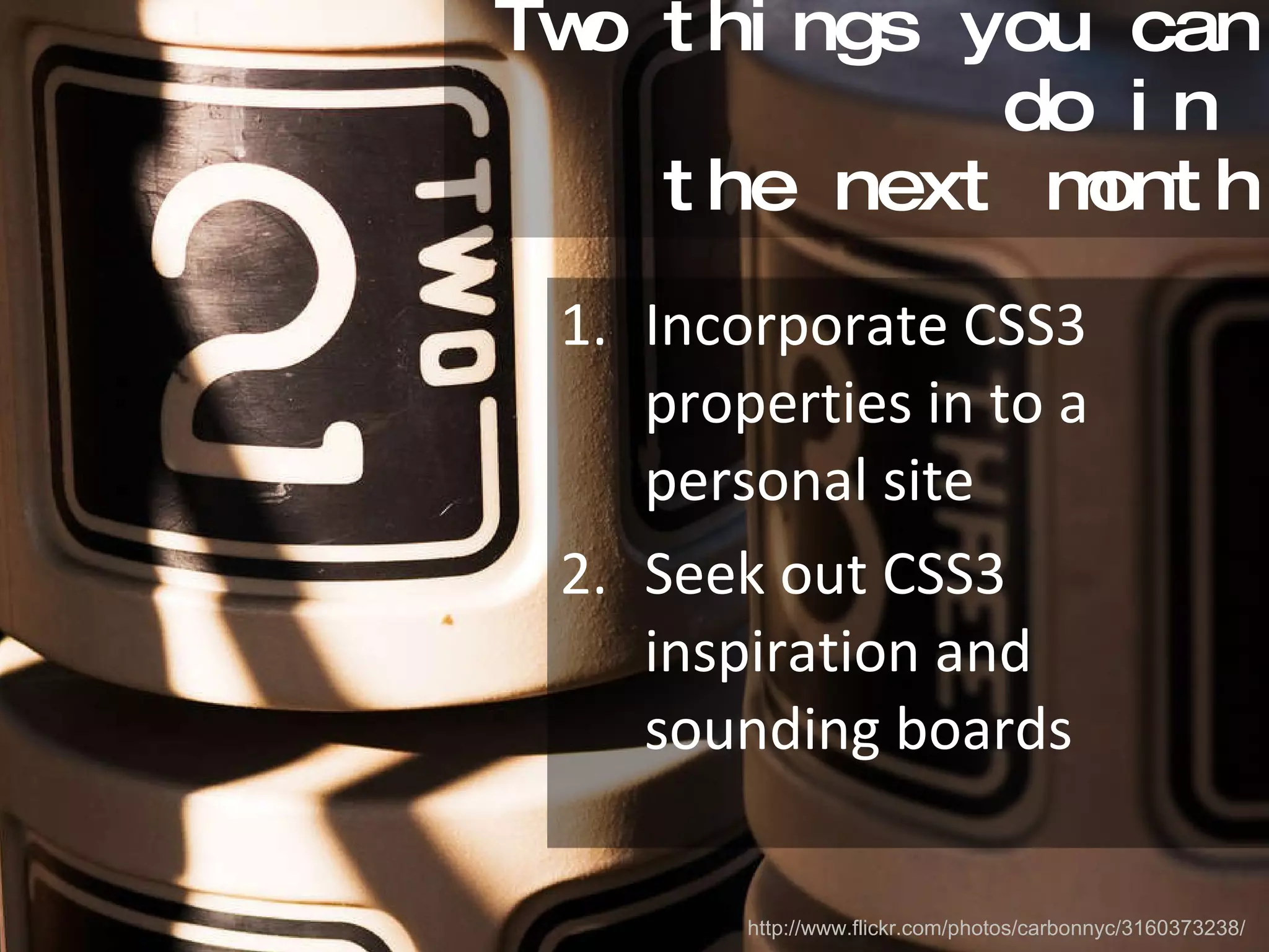 Two things you can do in  the next month Incorporate CSS3 properties in to a personal site Seek out CSS3 inspiration and sounding boards http://www.flickr.com/photos/carbonnyc/3160373238/ 
