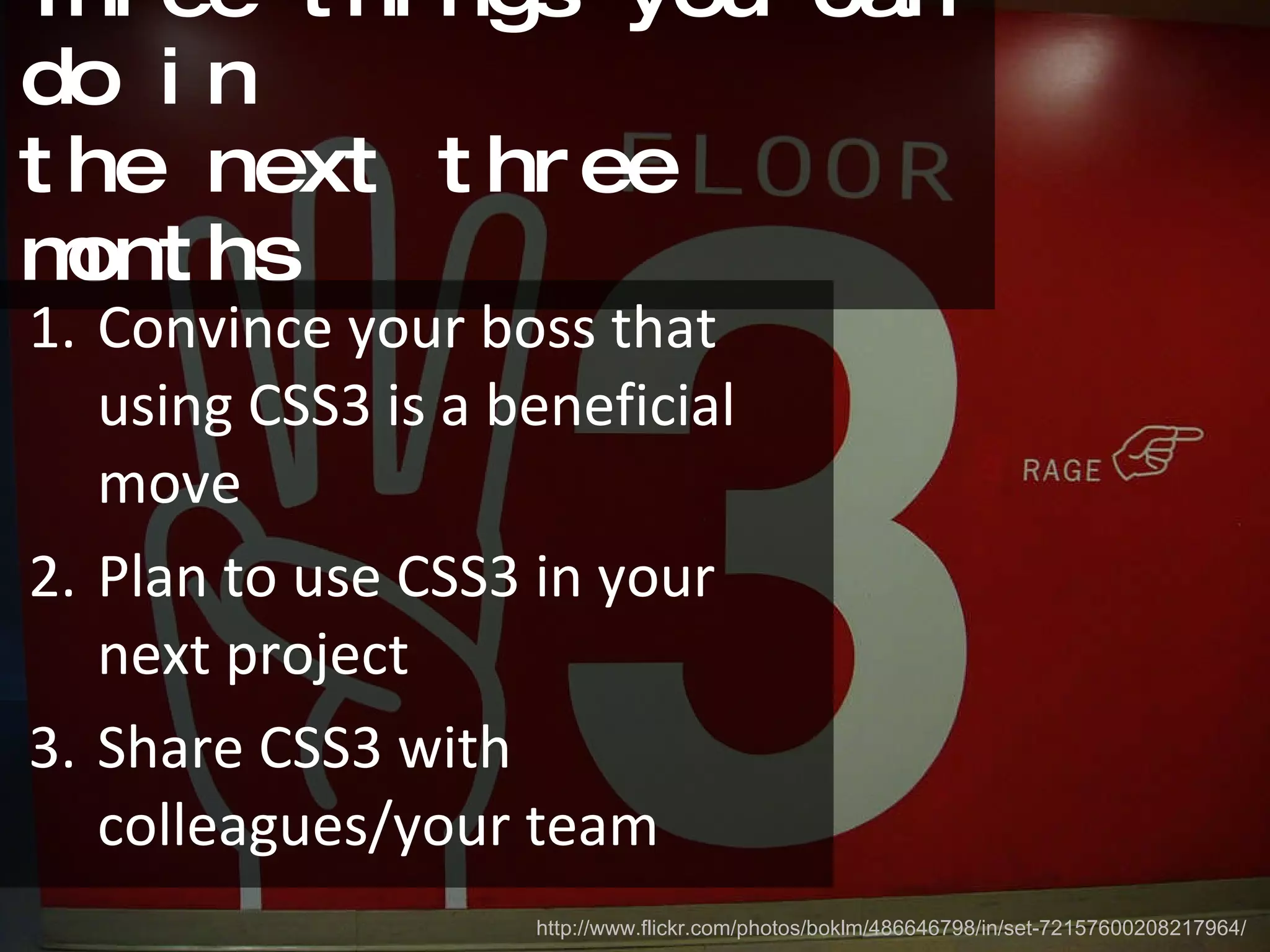 Three things you can do in  the next three months Convince your boss that using CSS3 is a beneficial move Plan to use CSS3 in your next project Share CSS3 with colleagues/your team http://www.flickr.com/photos/boklm/486646798/in/set-72157600208217964/ 