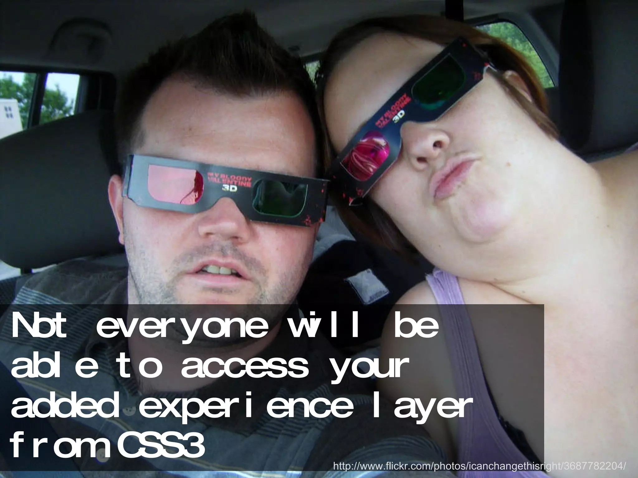 Not everyone will be able to access your added experience layer from CSS3 http://www.flickr.com/photos/icanchangethisright/3687782204/ 