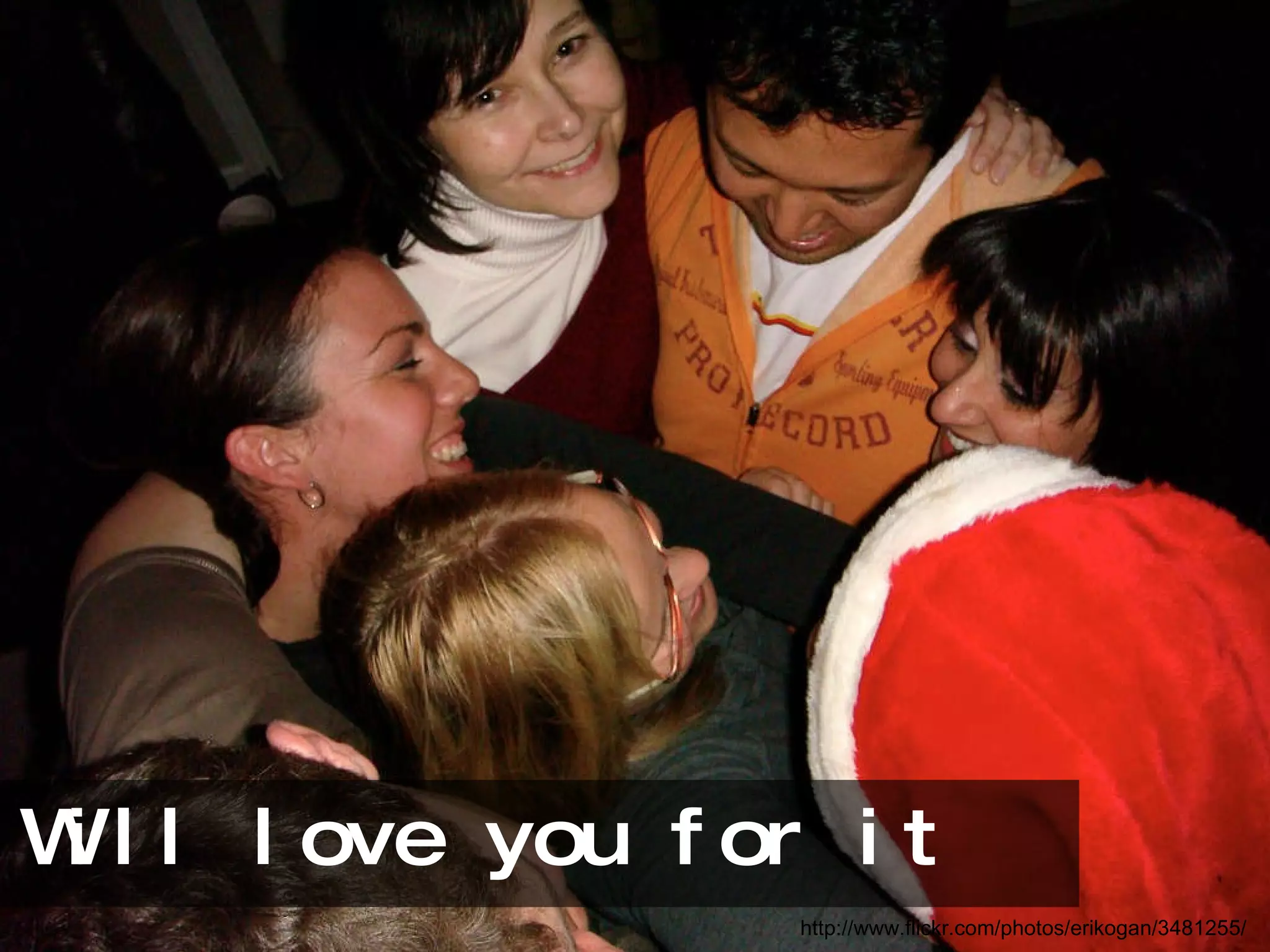 Will love you for it http://www.flickr.com/photos/erikogan/3481255/ 