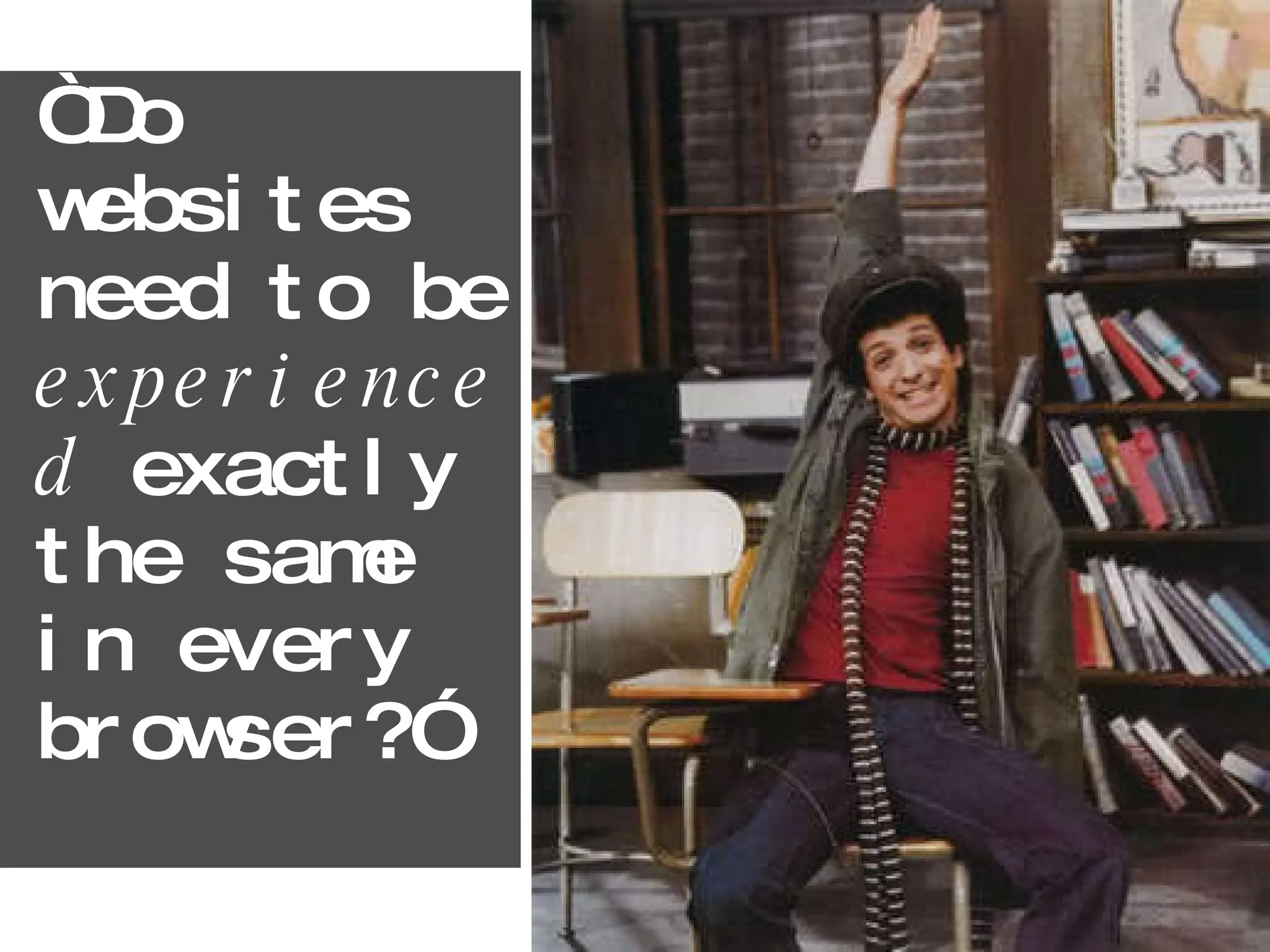 “Do websites need to be  experienced  exactly the same in every browser?” 