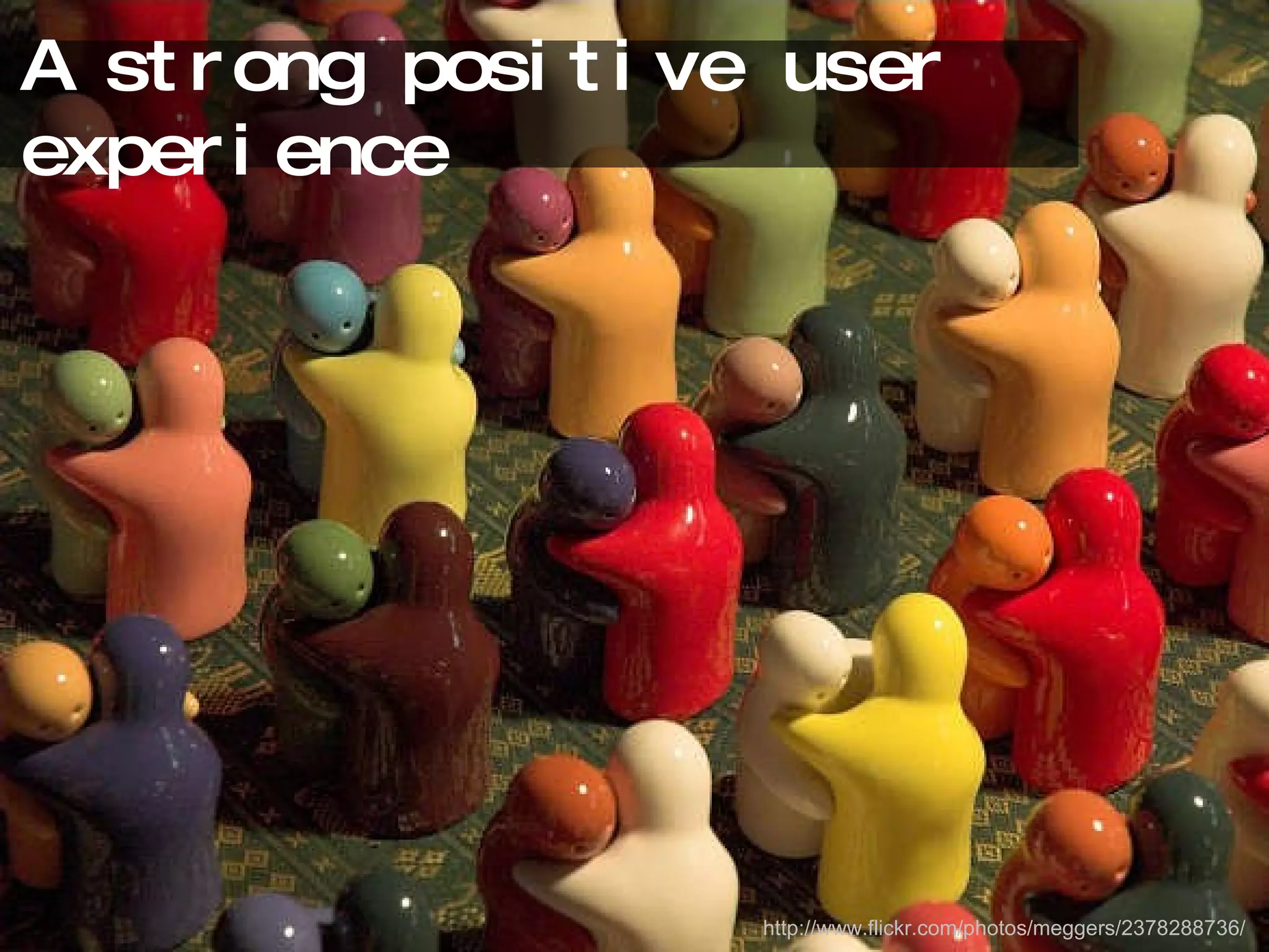 A strong positive user experience http://www.flickr.com/photos/meggers/2378288736/ 