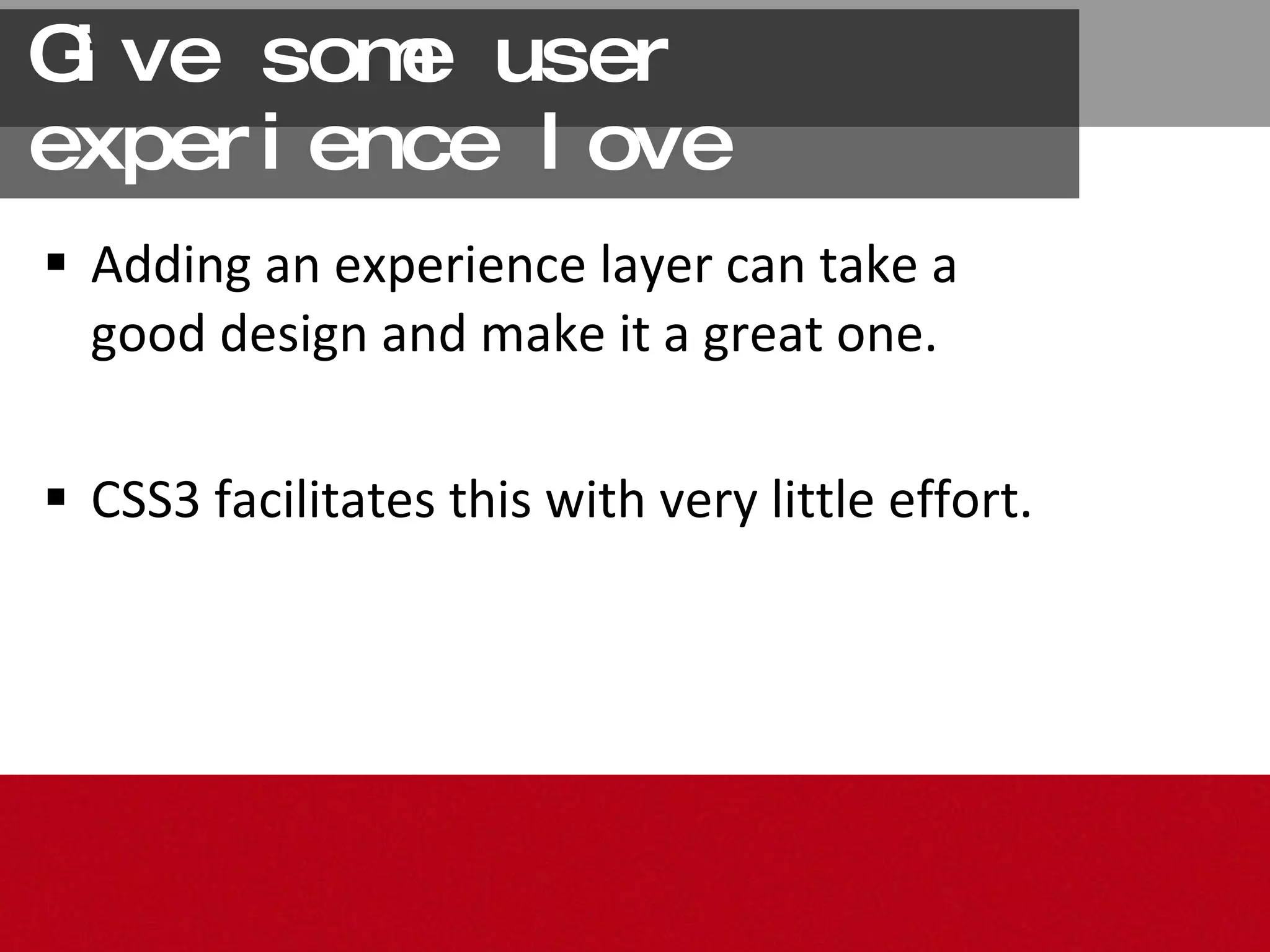 Give some user experience love Adding an experience layer can take a good design and make it a great one.  CSS3 facilitates this with very little effort. 