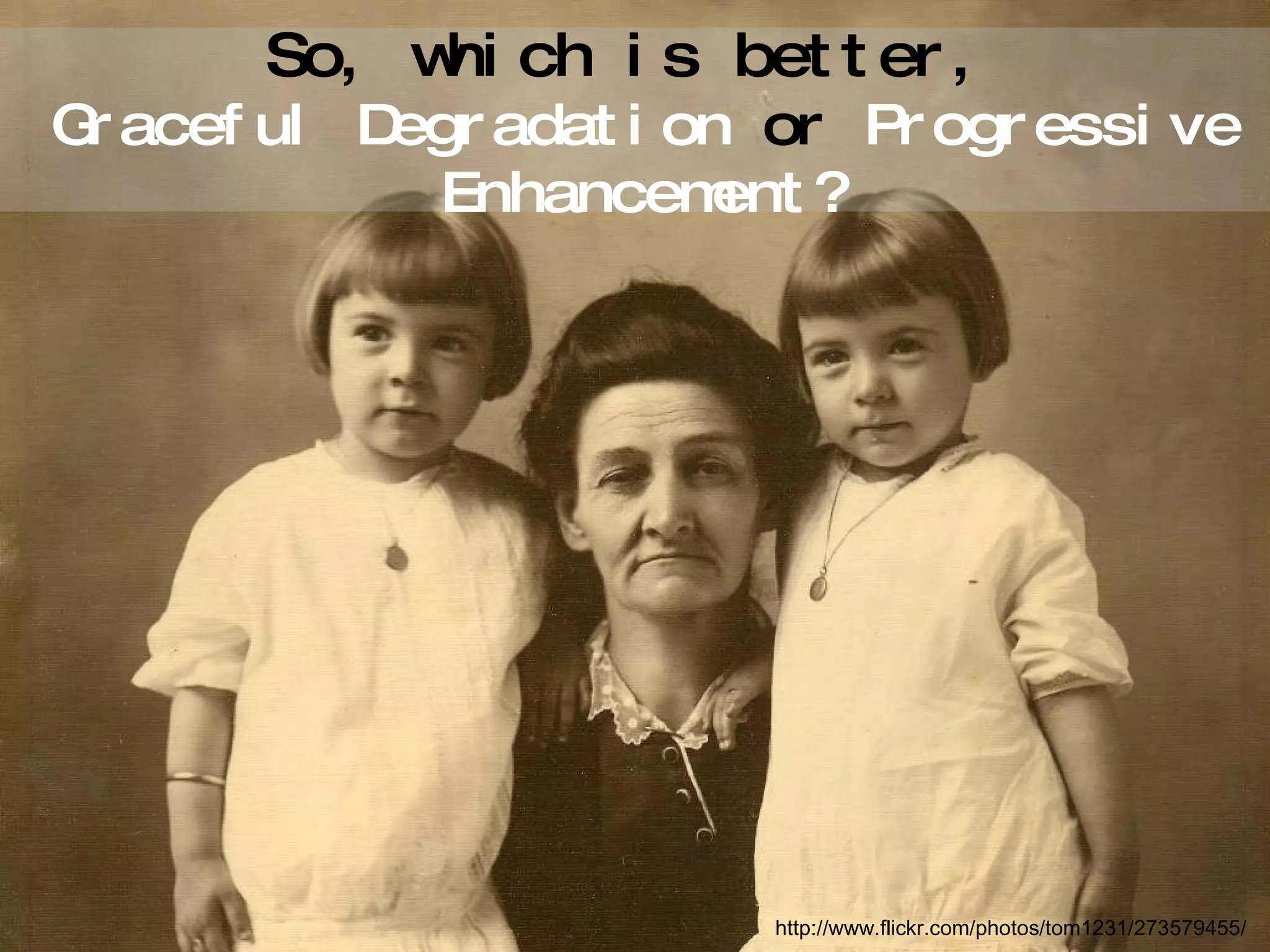 So, which is better,   Graceful Degradation  or  Progressive Enhancement? http://www.flickr.com/photos/tom1231/273579455/ 