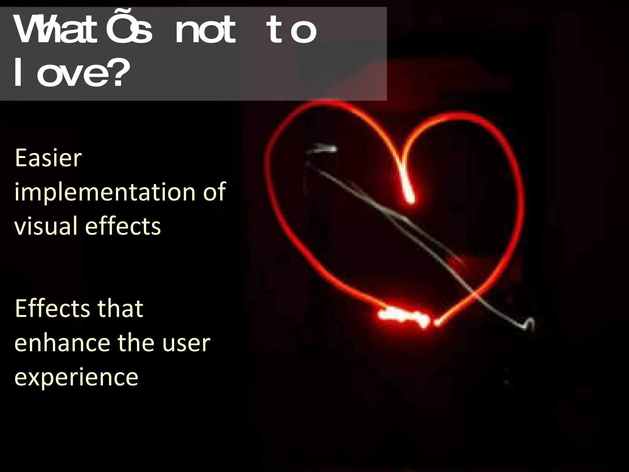 What’s not to love? Easier implementation of visual effects Effects that enhance the user experience http://www.flickr.com/photos/shibanidutta/4115390982/ 