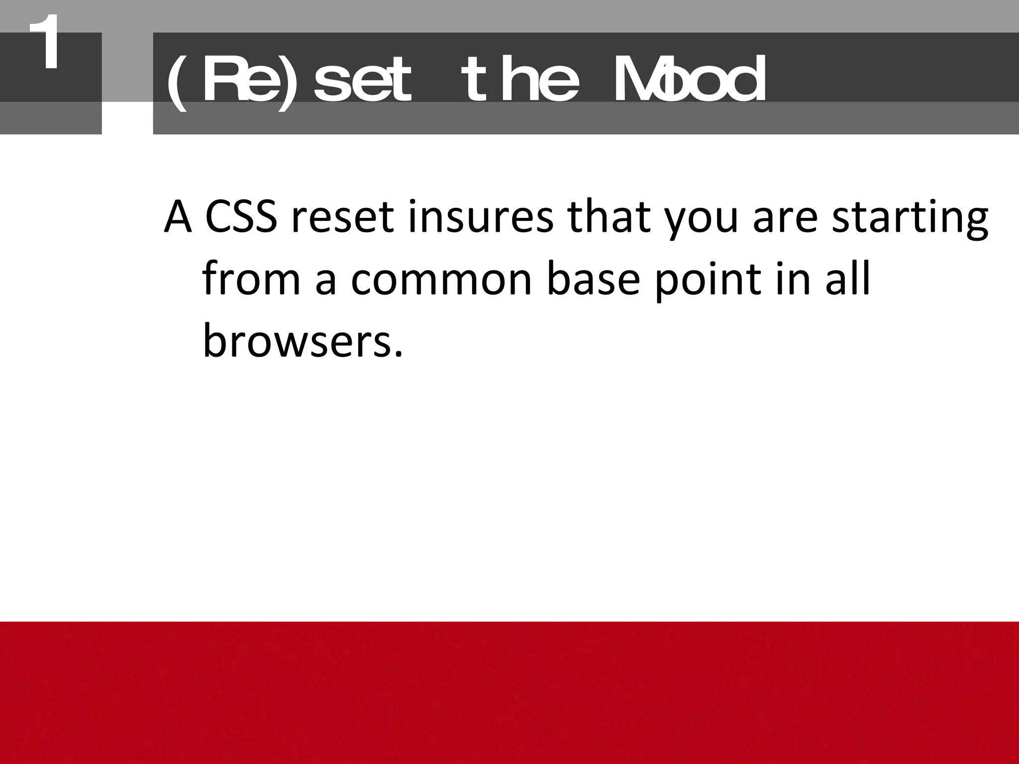 (Re)set the Mood A CSS reset insures that you are starting from a common base point in all browsers. 1. 