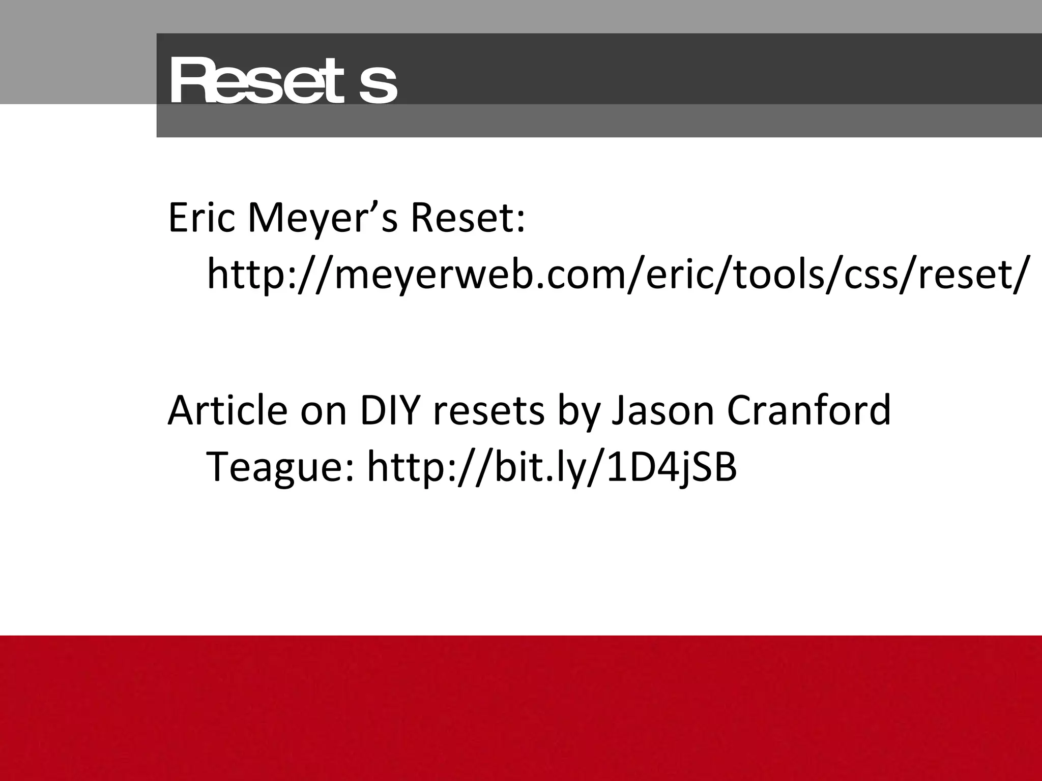 Resets Eric Meyer’s Reset:  http://meyerweb.com/eric/tools/css/reset/ Article on DIY resets by Jason Cranford Teague:  http://bit.ly/1D4jSB 