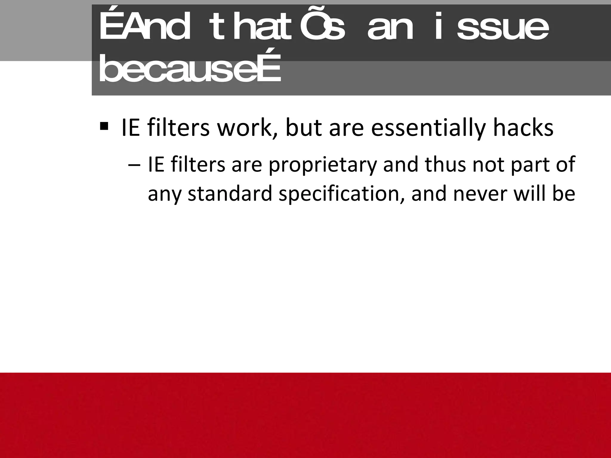 IE filters work, but are essentially hacks IE filters are proprietary and thus not part of any standard specification, and never will be … And that’s an issue because… 