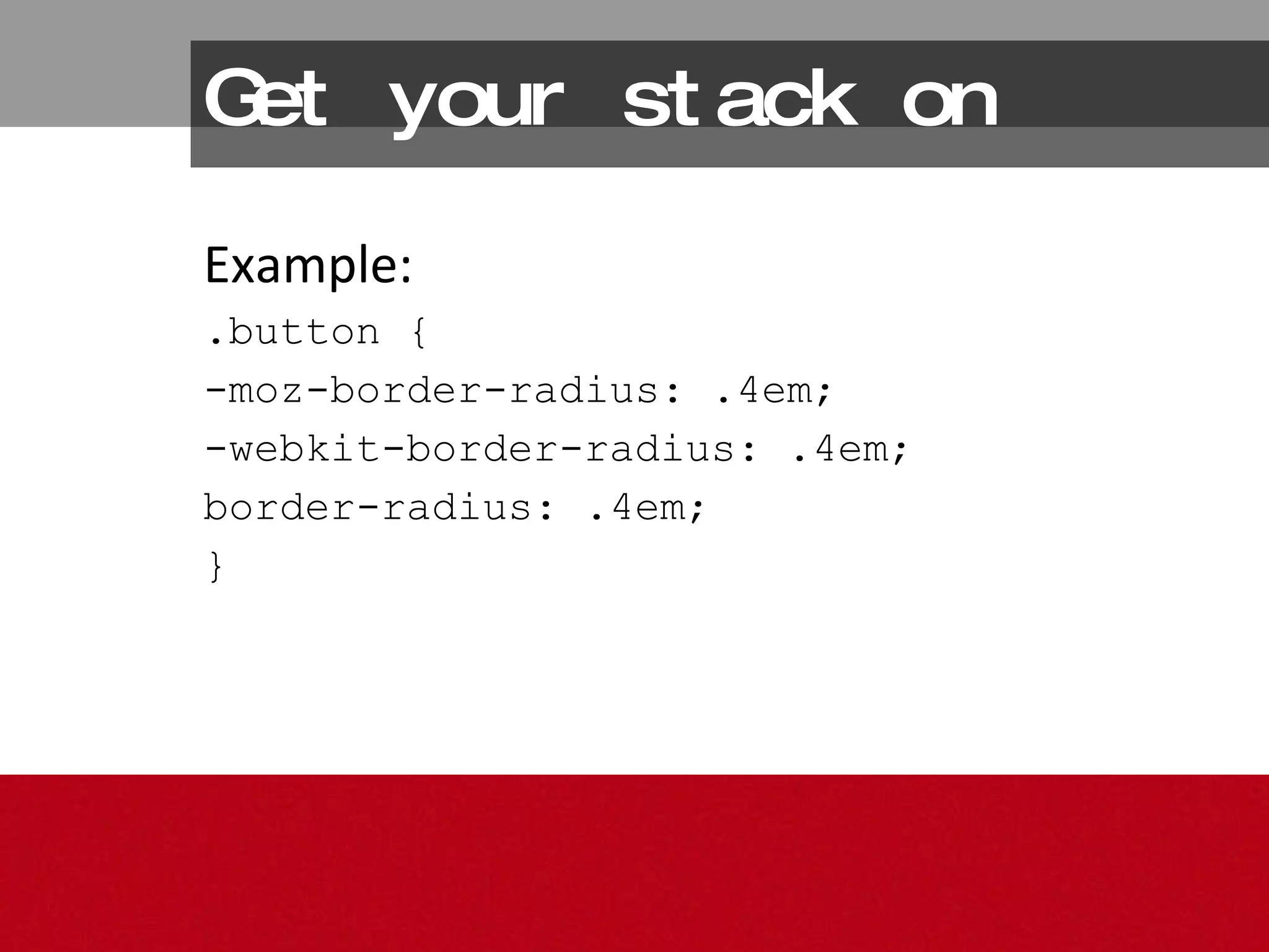 Get your stack on Example: .button { -moz-border-radius: .4em; -webkit-border-radius: .4em; border-radius: .4em; } 