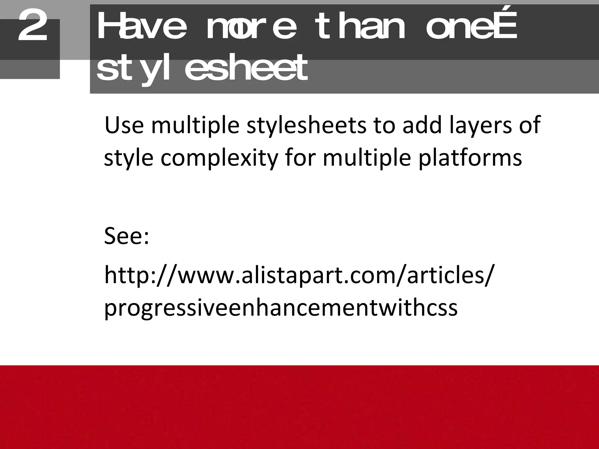 Have more than one…stylesheet Use multiple stylesheets to add layers of style complexity for multiple platforms See: http://www.alistapart.com/articles/ progressiveenhancementwithcss 2. 