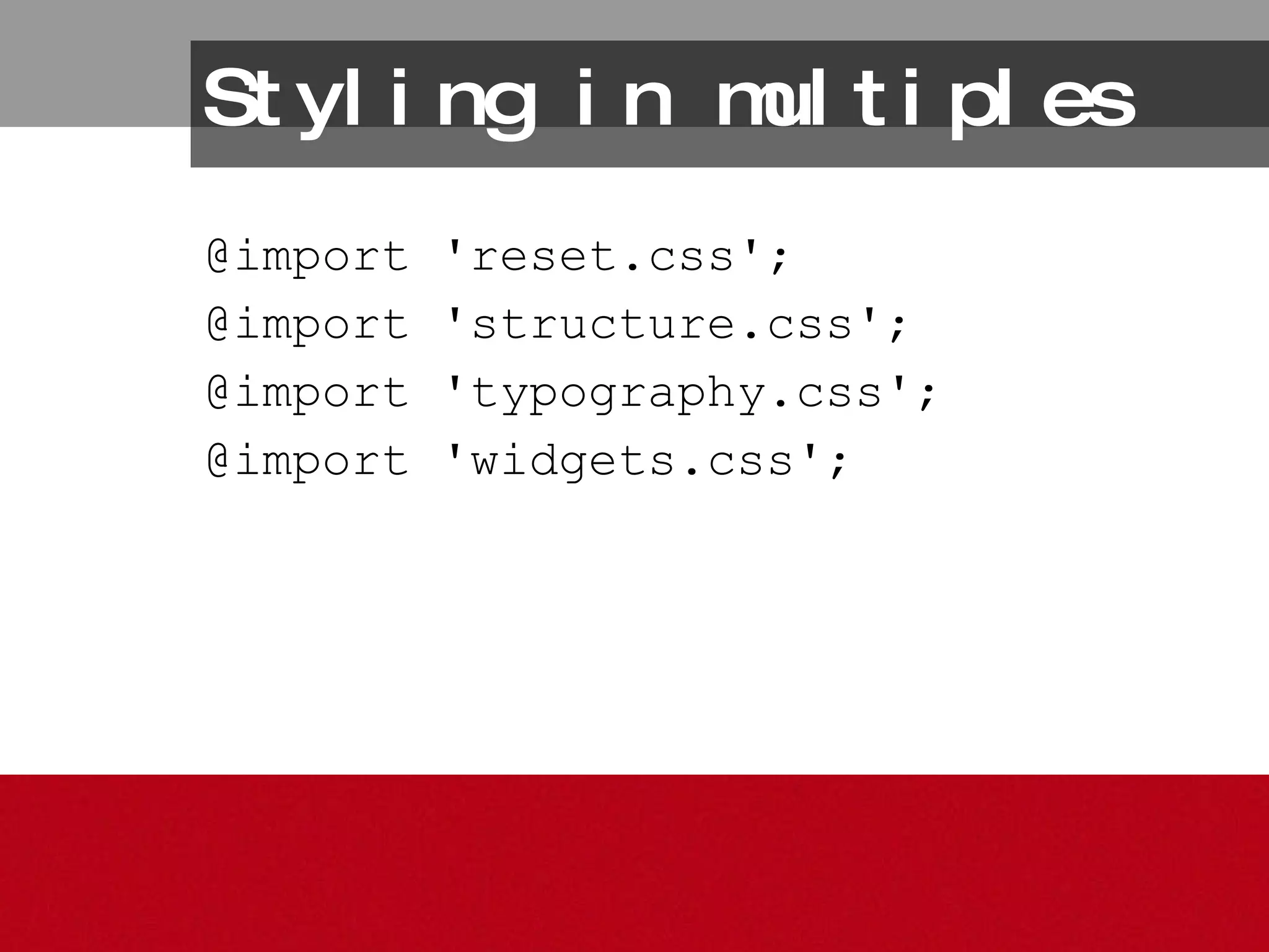 Styling in multiples @import 'reset.css';  @import 'structure.css';  @import 'typography.css';  @import 'widgets.css';  