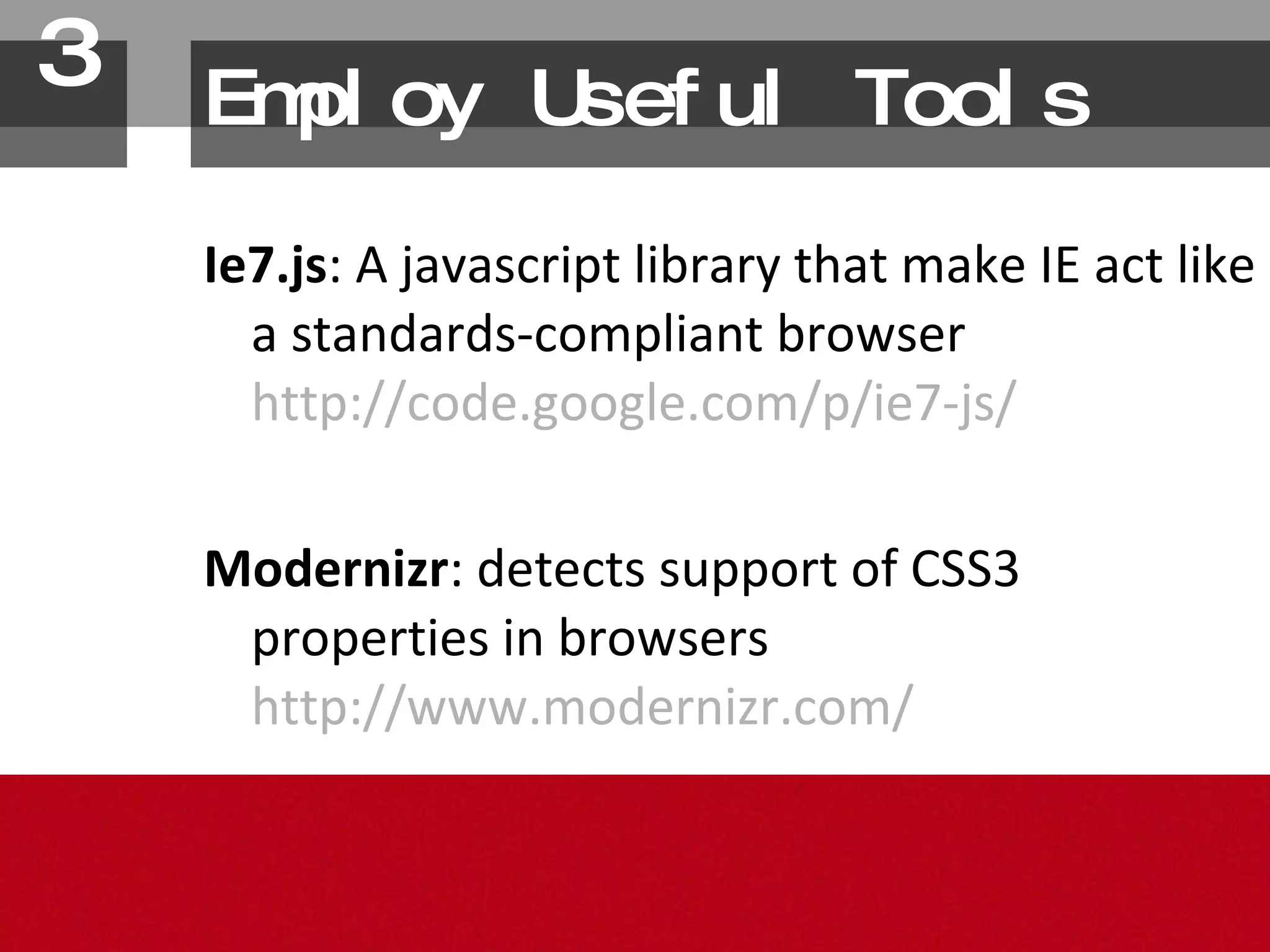 Employ Useful Tools Ie7.js : A javascript library that make IE act like a standards-compliant browser http://code.google.com/p/ie7-js/ Modernizr : detects support of CSS3 properties in browsers http://www.modernizr.com/ 3. 