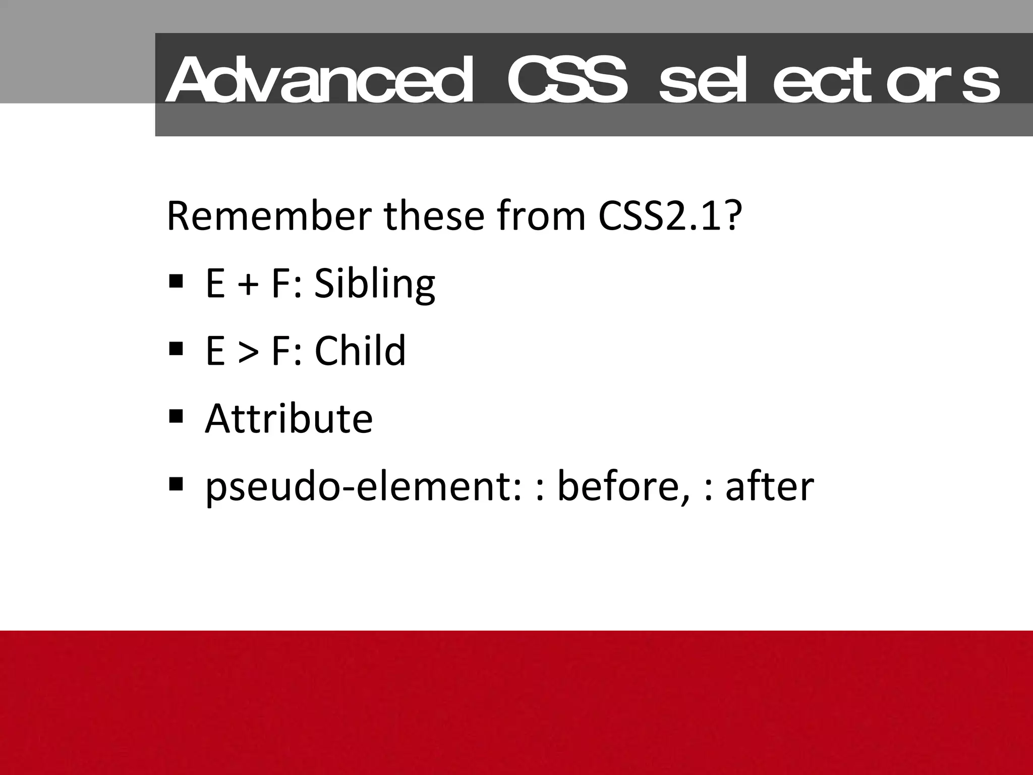 Advanced CSS selectors Remember these from CSS2.1? E + F: Sibling E > F: Child Attribute pseudo-element: : before, : after 