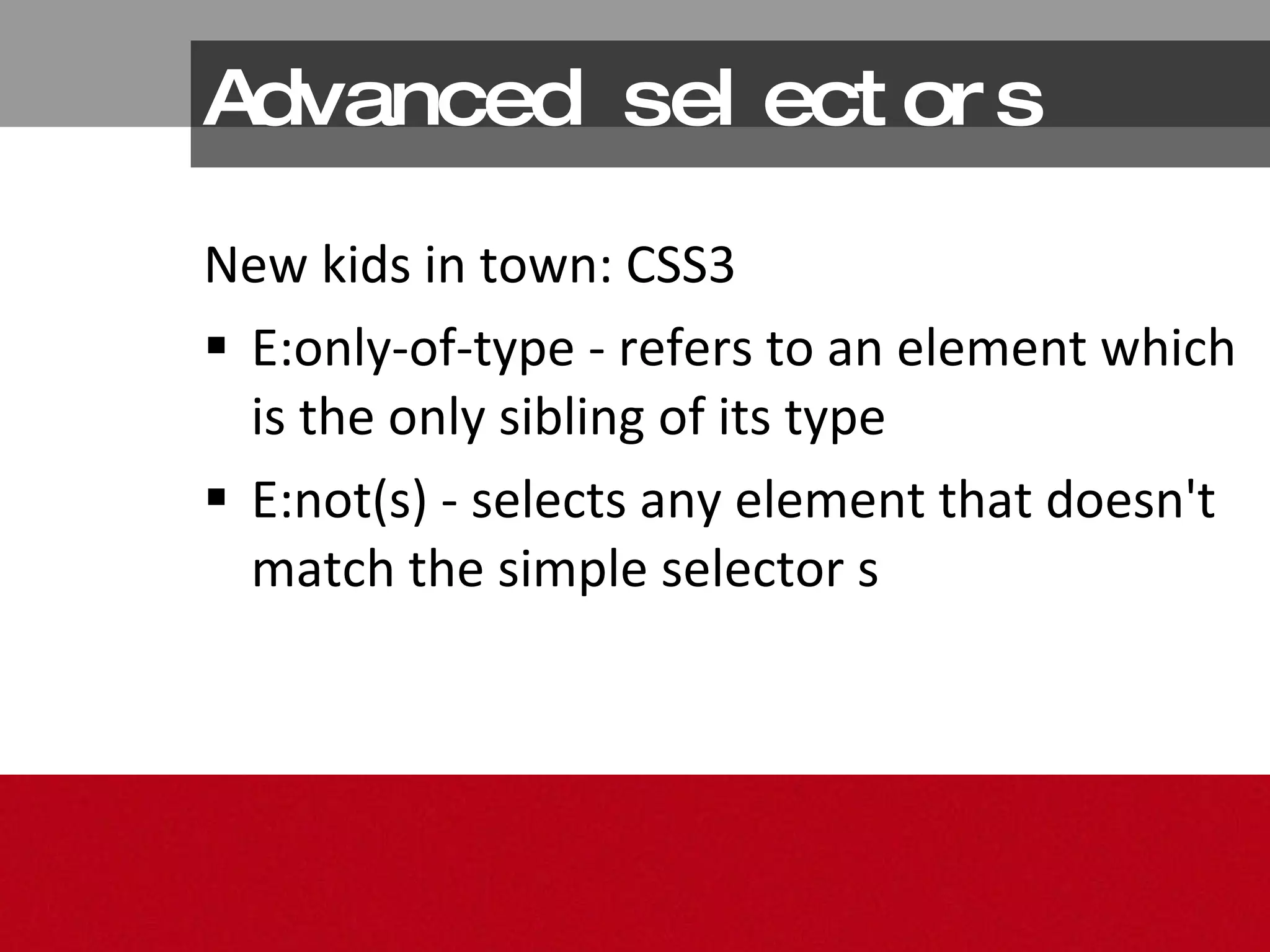 Advanced selectors New kids in town: CSS3 E:only-of-type - refers to an element which is the only sibling of its type E:not(s) - selects any element that doesn't match the simple selector s  