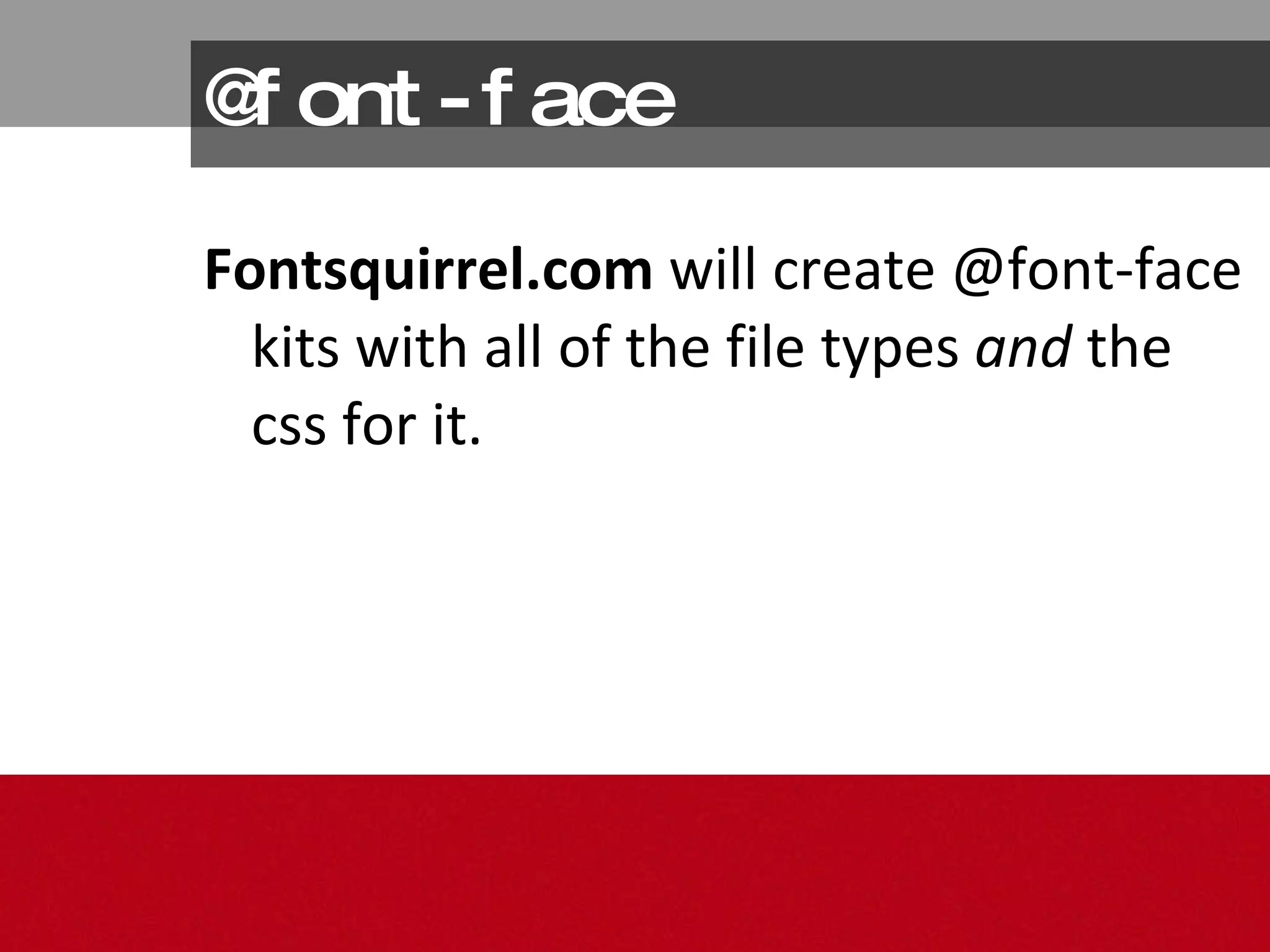 @font-face Fontsquirrel.com  will create @font-face kits with all of the file types  and  the css for it. 