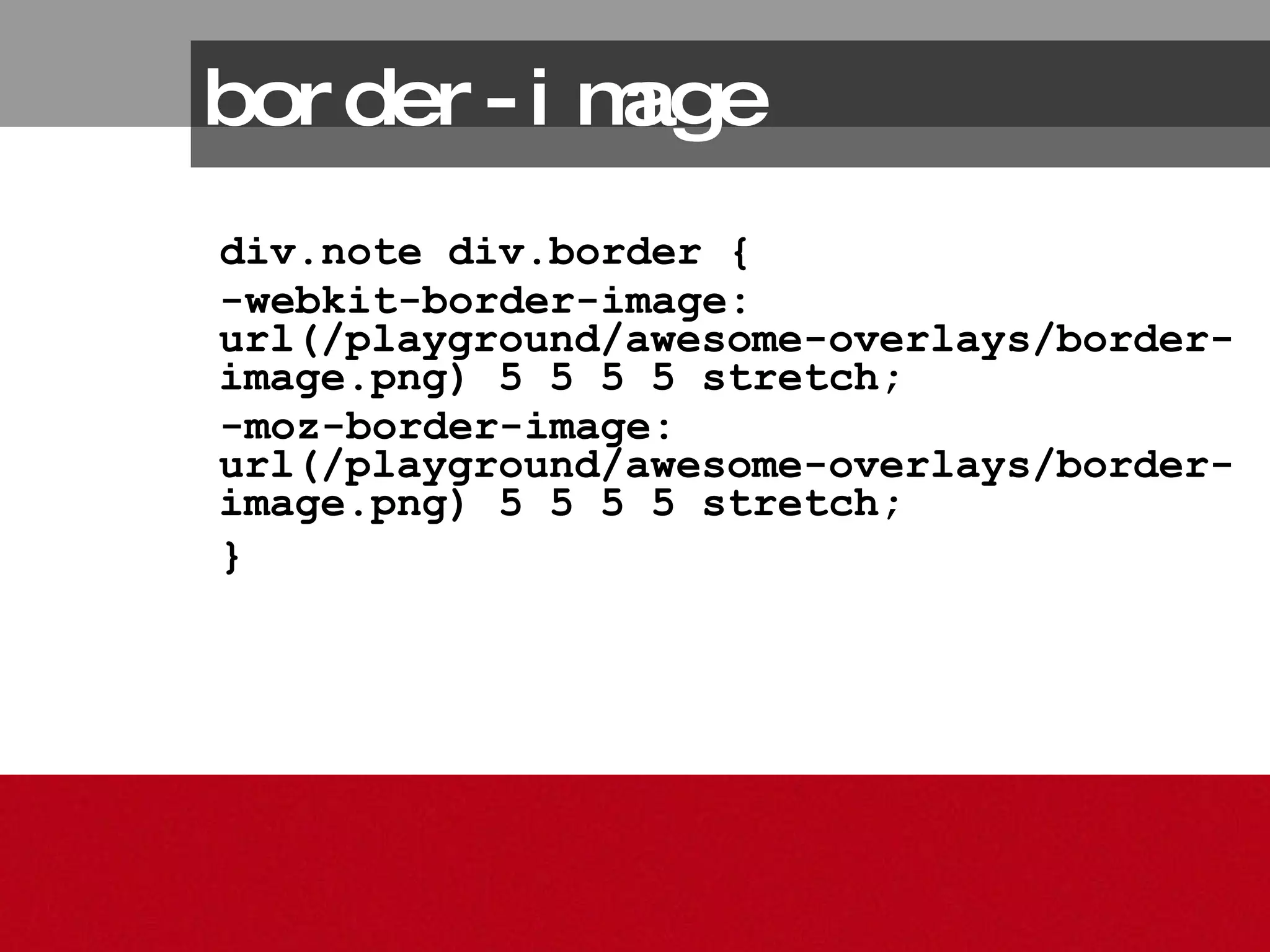 border-image div.note div.border {  -webkit-border-image: url(/playground/awesome-overlays/border-image.png) 5 5 5 5 stretch;  -moz-border-image: url(/playground/awesome-overlays/border-image.png) 5 5 5 5 stretch;  }   