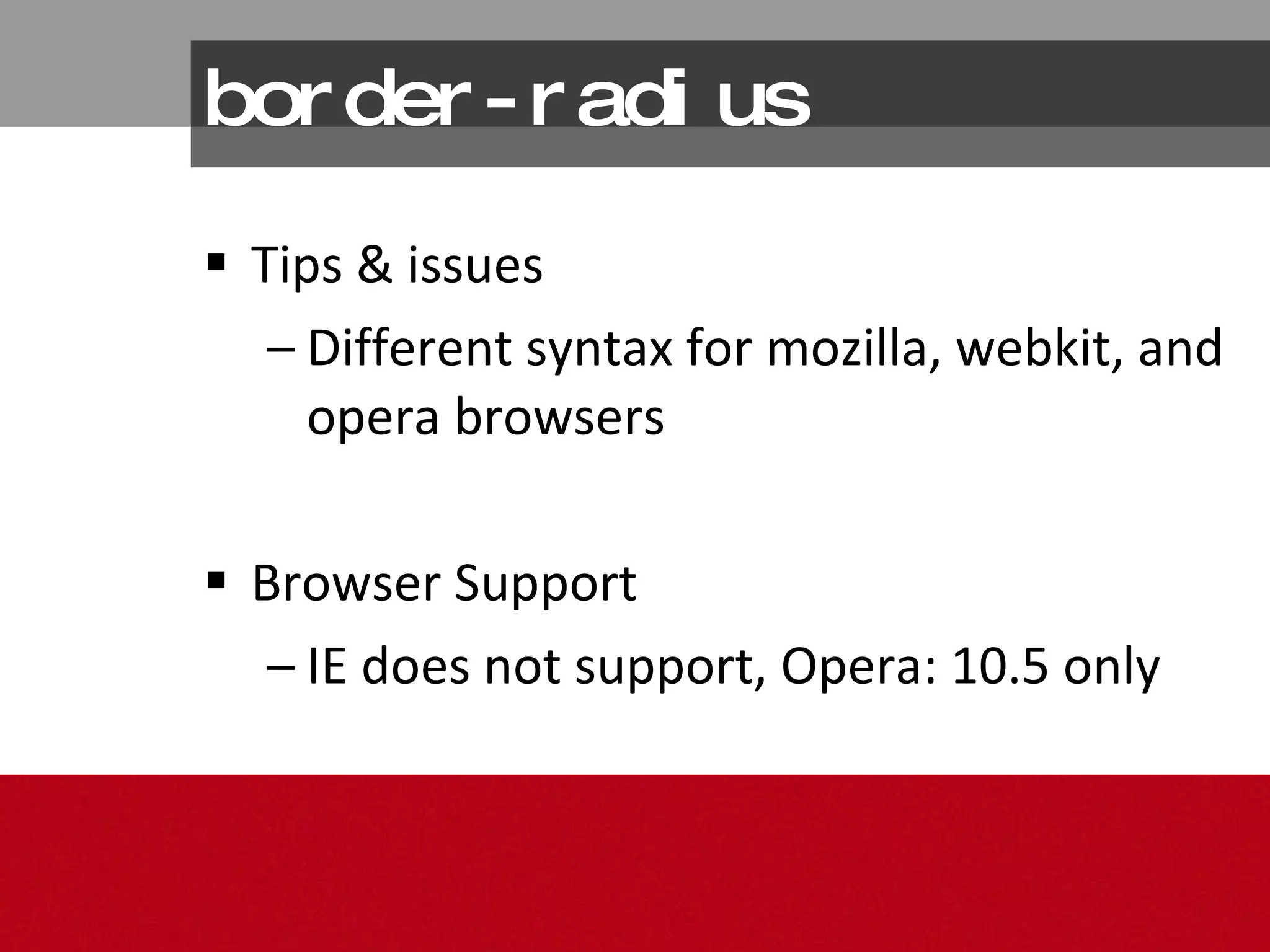 border-radius Tips & issues Different syntax for mozilla, webkit, and opera browsers Browser Support IE does not support, Opera: 10.5 only 