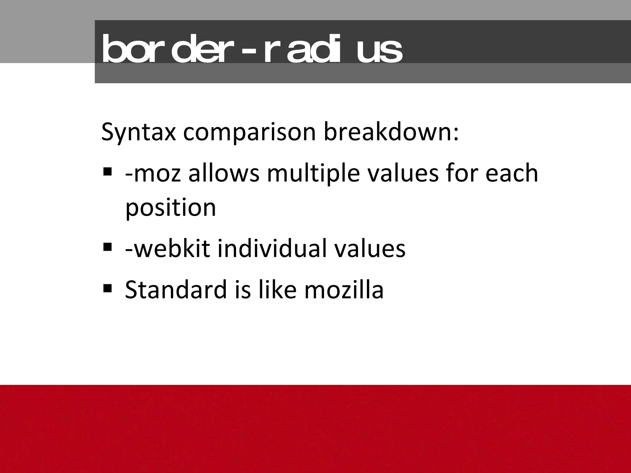 border-radius Syntax comparison breakdown: -moz allows multiple values for each position -webkit individual values Standard is like mozilla 