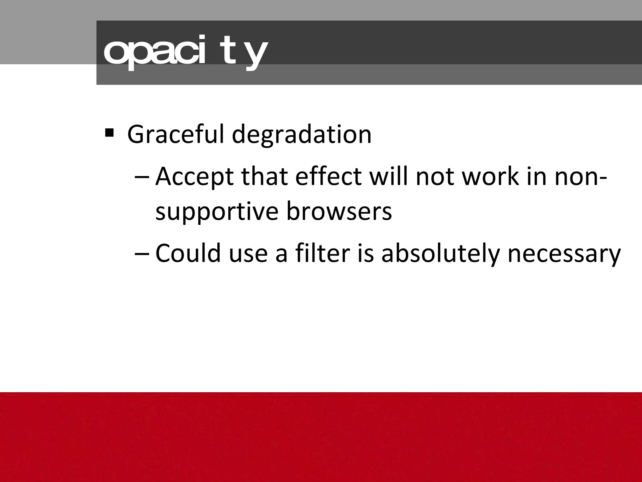opacity Graceful degradation Accept that effect will not work in non-supportive browsers Could use a filter is absolutely necessary 