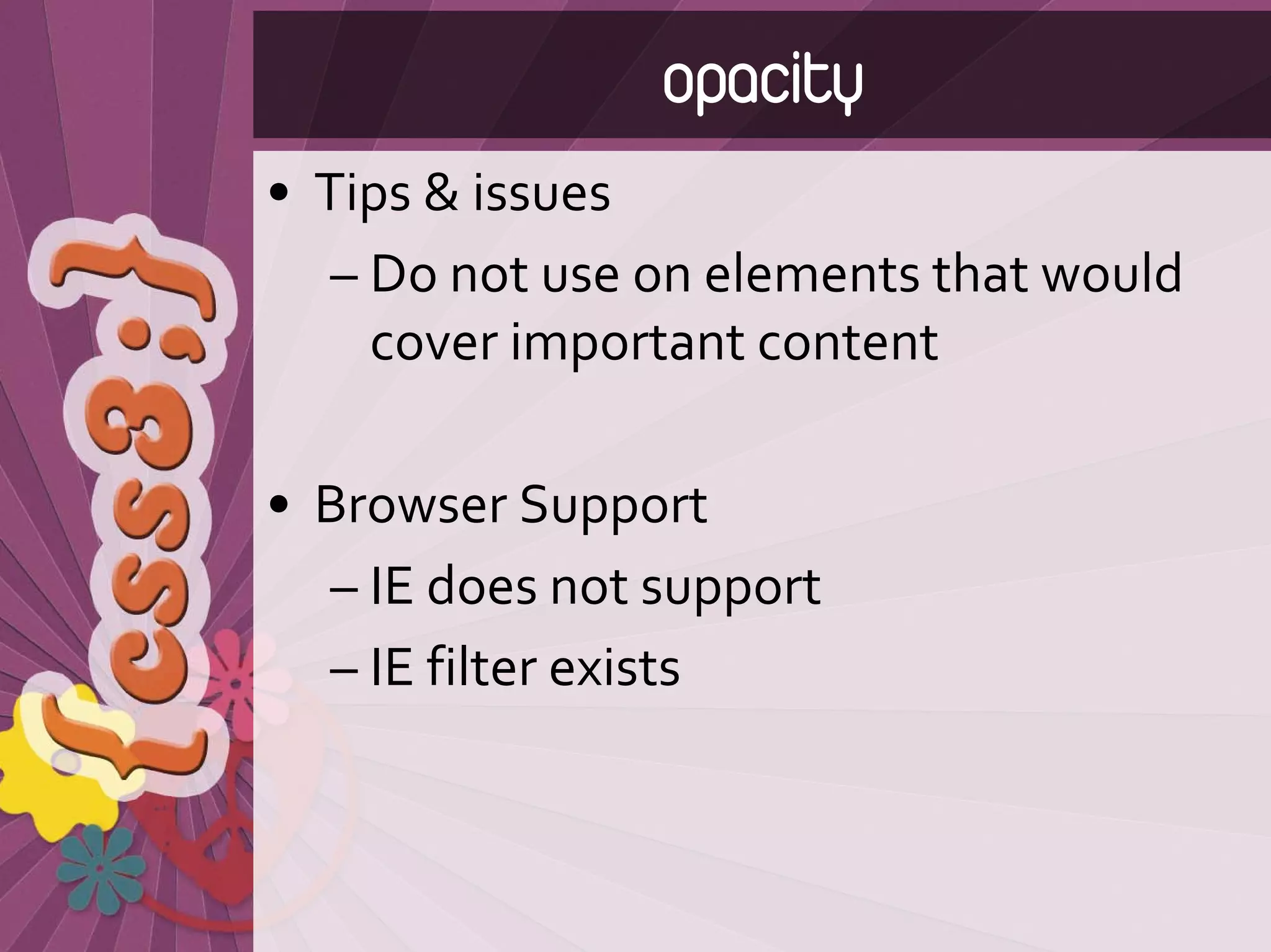 opacity
• Tips & issues
   – Do not use on elements that would 
     cover important content

• Browser Support
  – IE does not support
  – IE filter exists
 