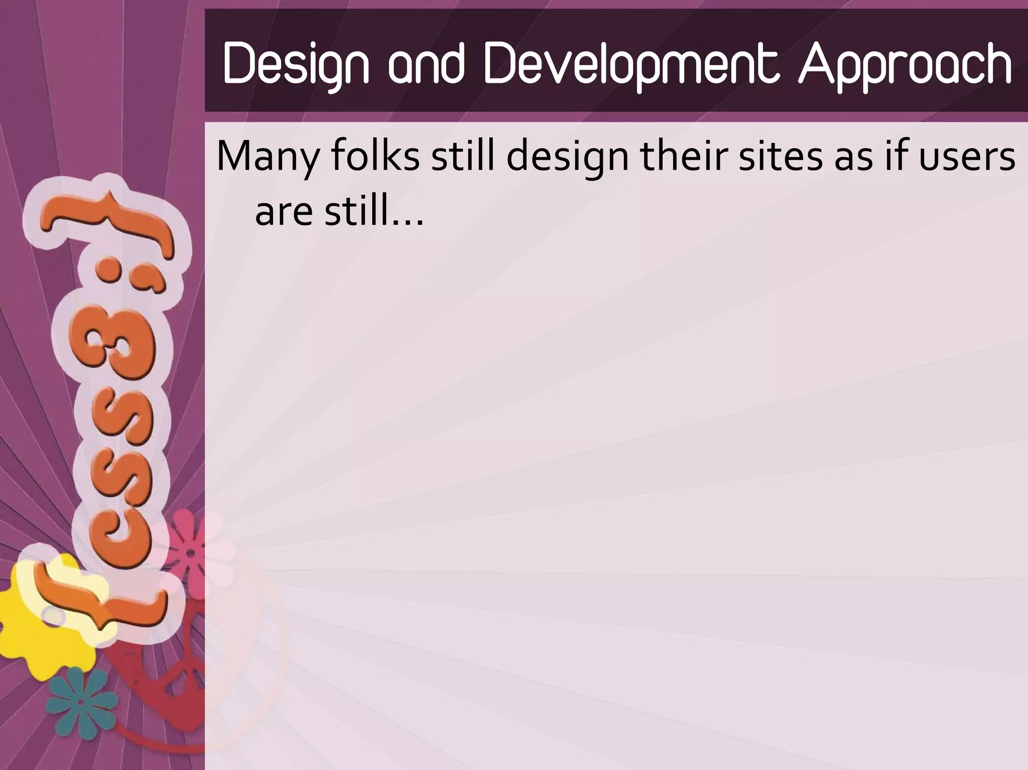 Design and Development Approach
Many folks still design their sites as if users 
 are still…
 