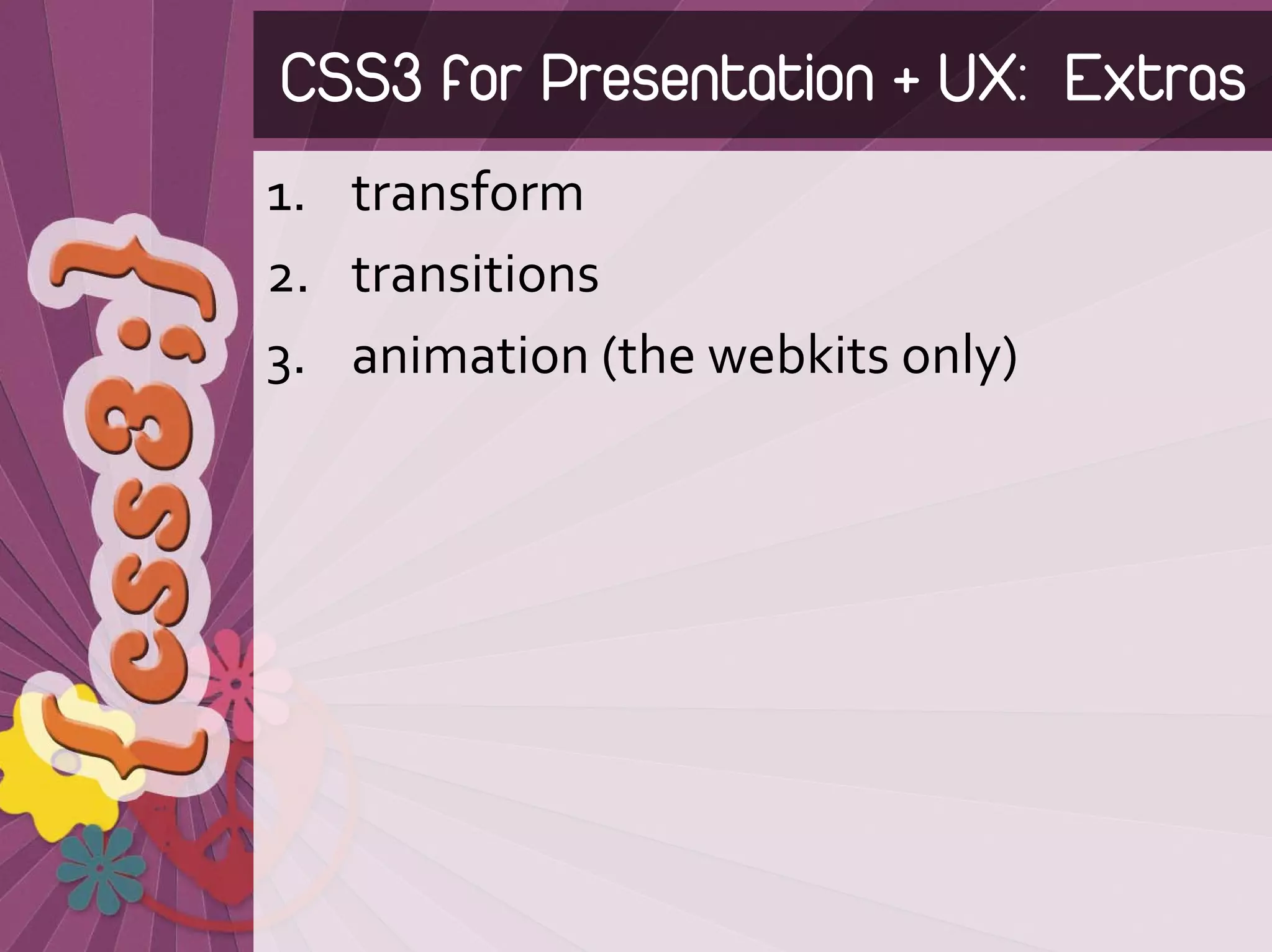 CSS3 for Presentation + UX: Extras
1. transform
2. transitions
3. animation (the webkits only)
 