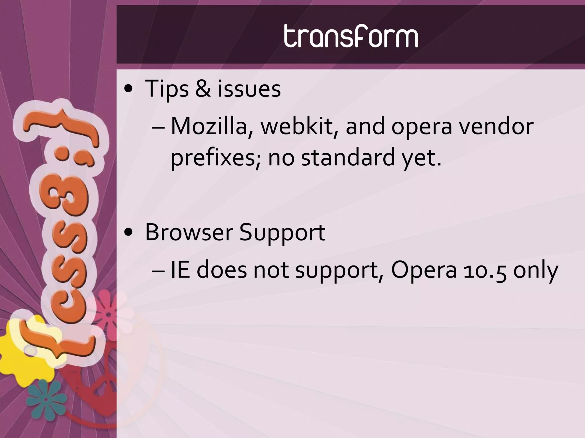 transform
• Tips & issues
   – Mozilla, webkit, and opera vendor 
     prefixes; no standard yet.

• Browser Support
  – IE does not support, Opera 10.5 only
 