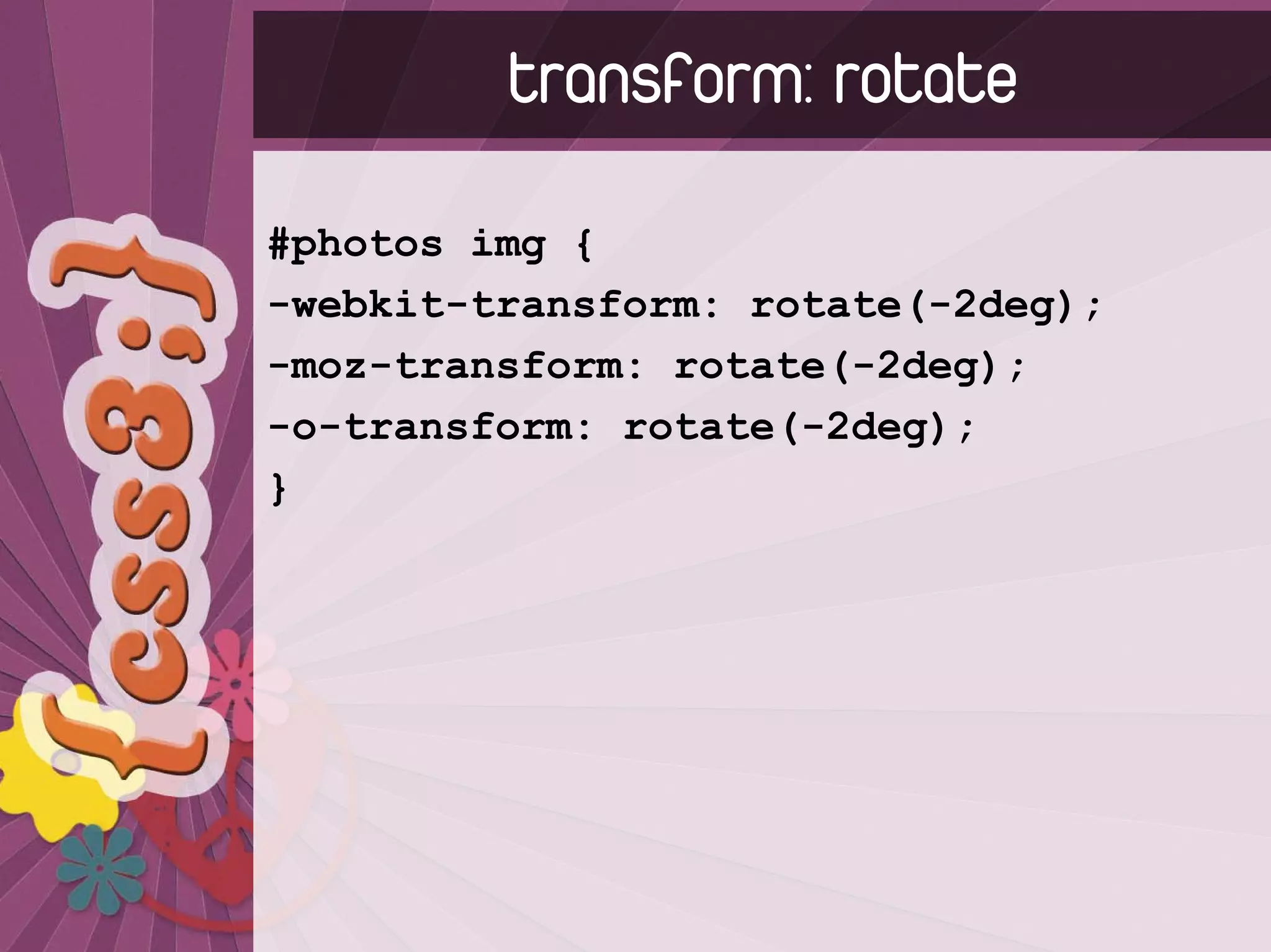 transform: rotate
#photos img {
-webkit-transform: rotate(-2deg);
-moz-transform: rotate(-2deg);
-o-transform: rotate(-2deg);
}
 