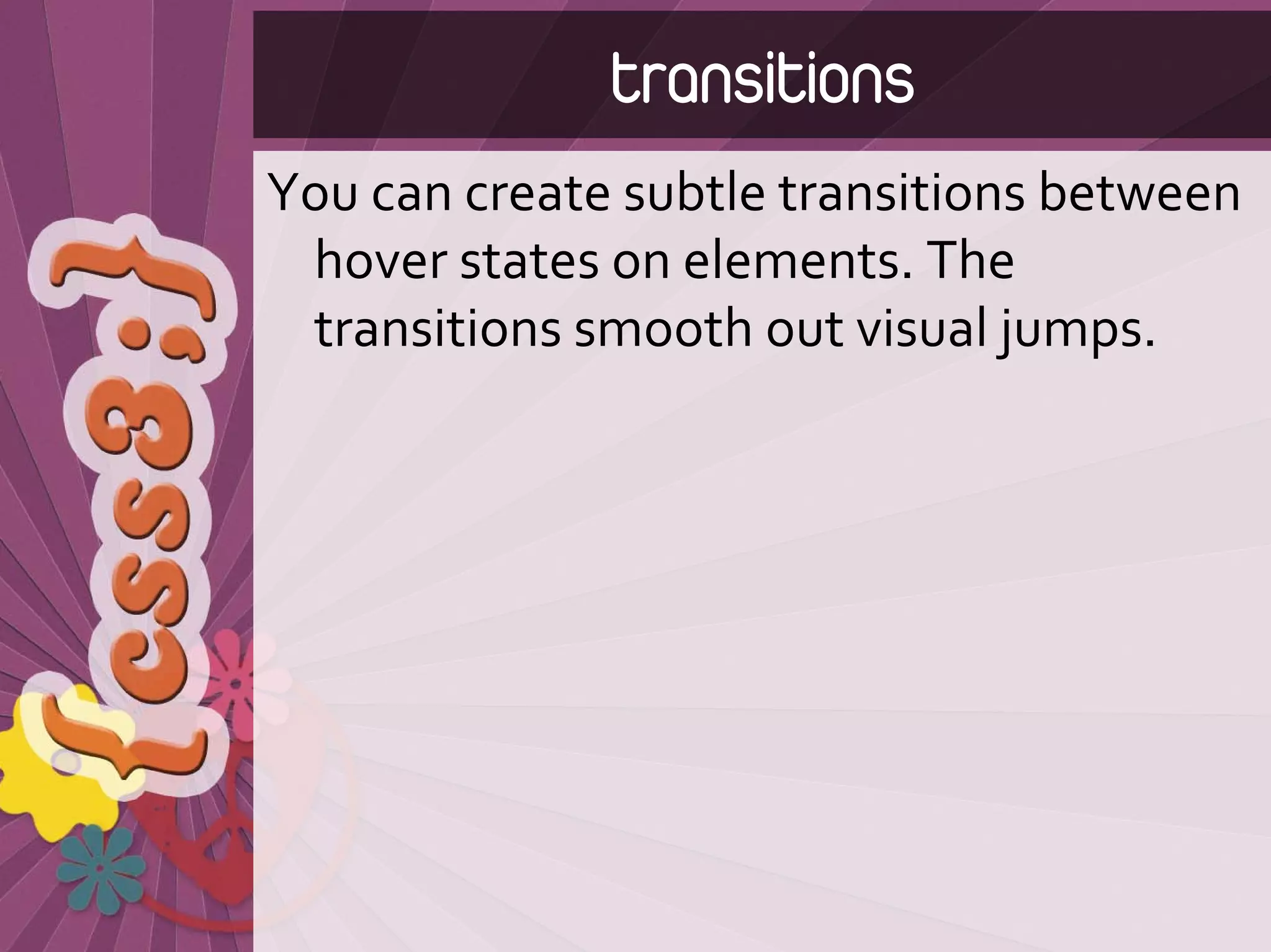 transitions
You can create subtle transitions between 
 hover states on elements. The 
 transitions smooth out visual jumps.
 