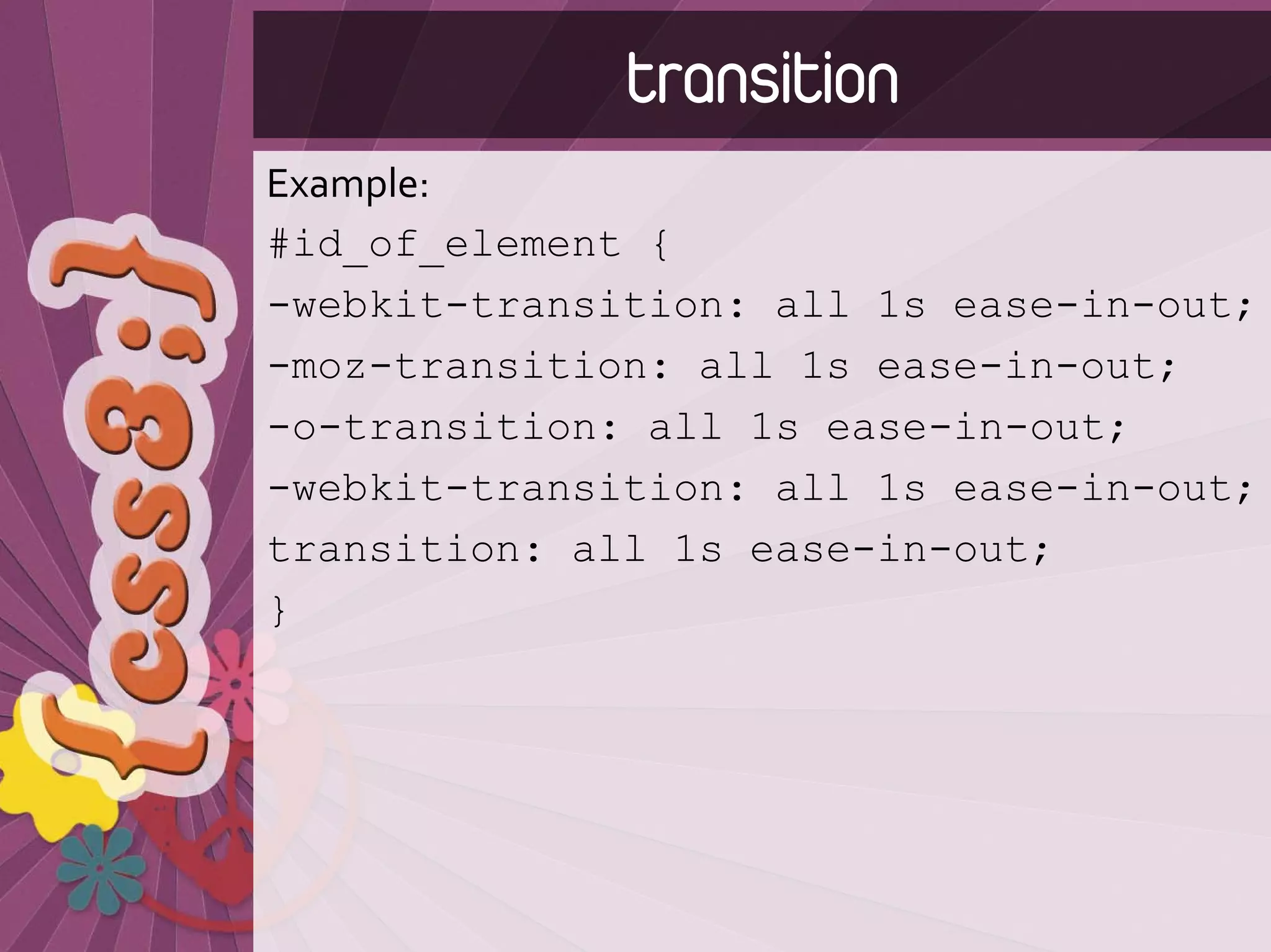 transition
Example:
#id_of_element {
-webkit-transition: all 1s ease-in-out;
-moz-transition: all 1s ease-in-out;
-o-transition: all 1s ease-in-out;
-webkit-transition: all 1s ease-in-out;
transition: all 1s ease-in-out;
}
 