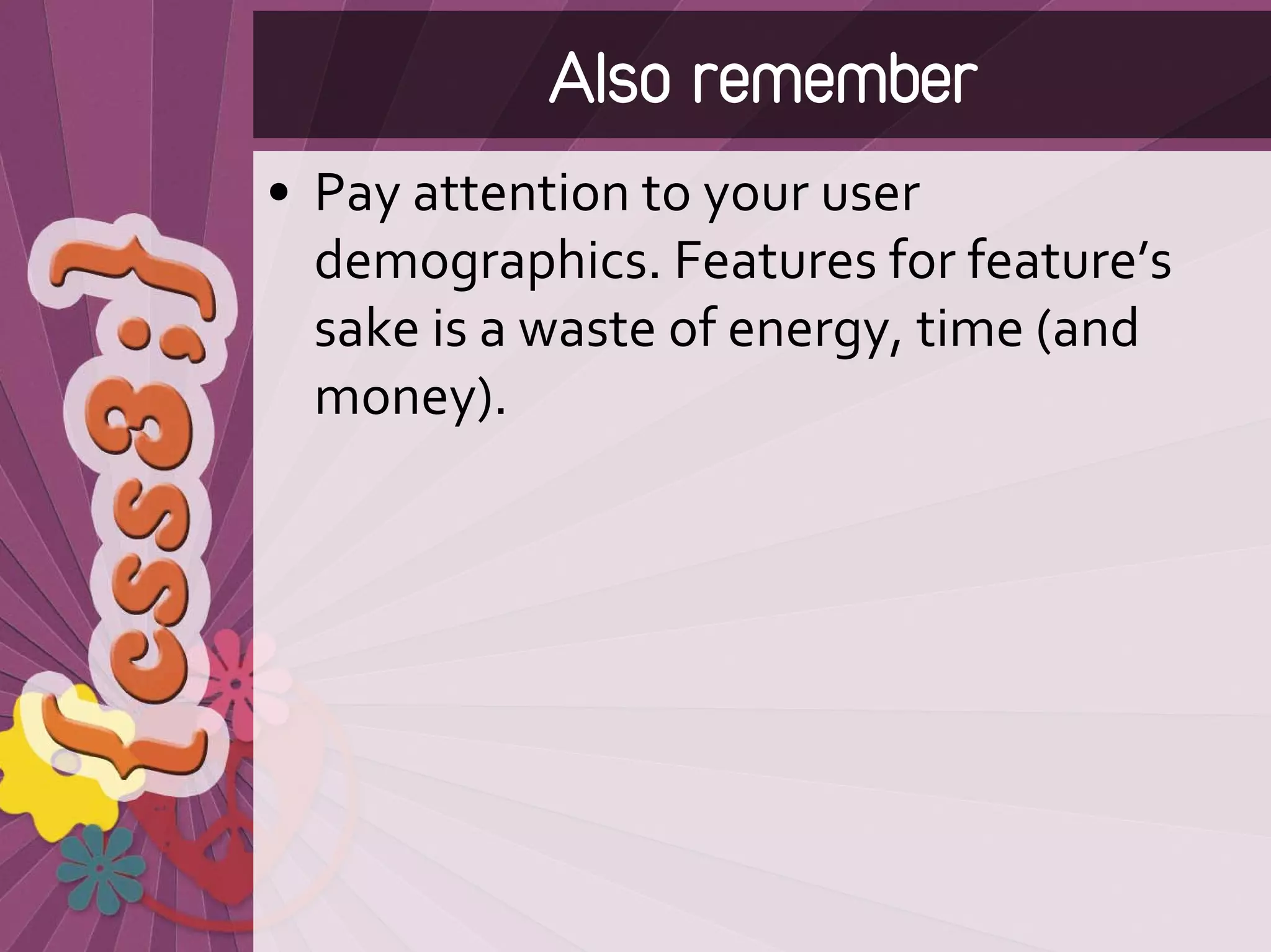 Also remember
• Pay attention to your user 
  demographics. Features for feature’s 
  sake is a waste of energy, time (and 
  money).
 