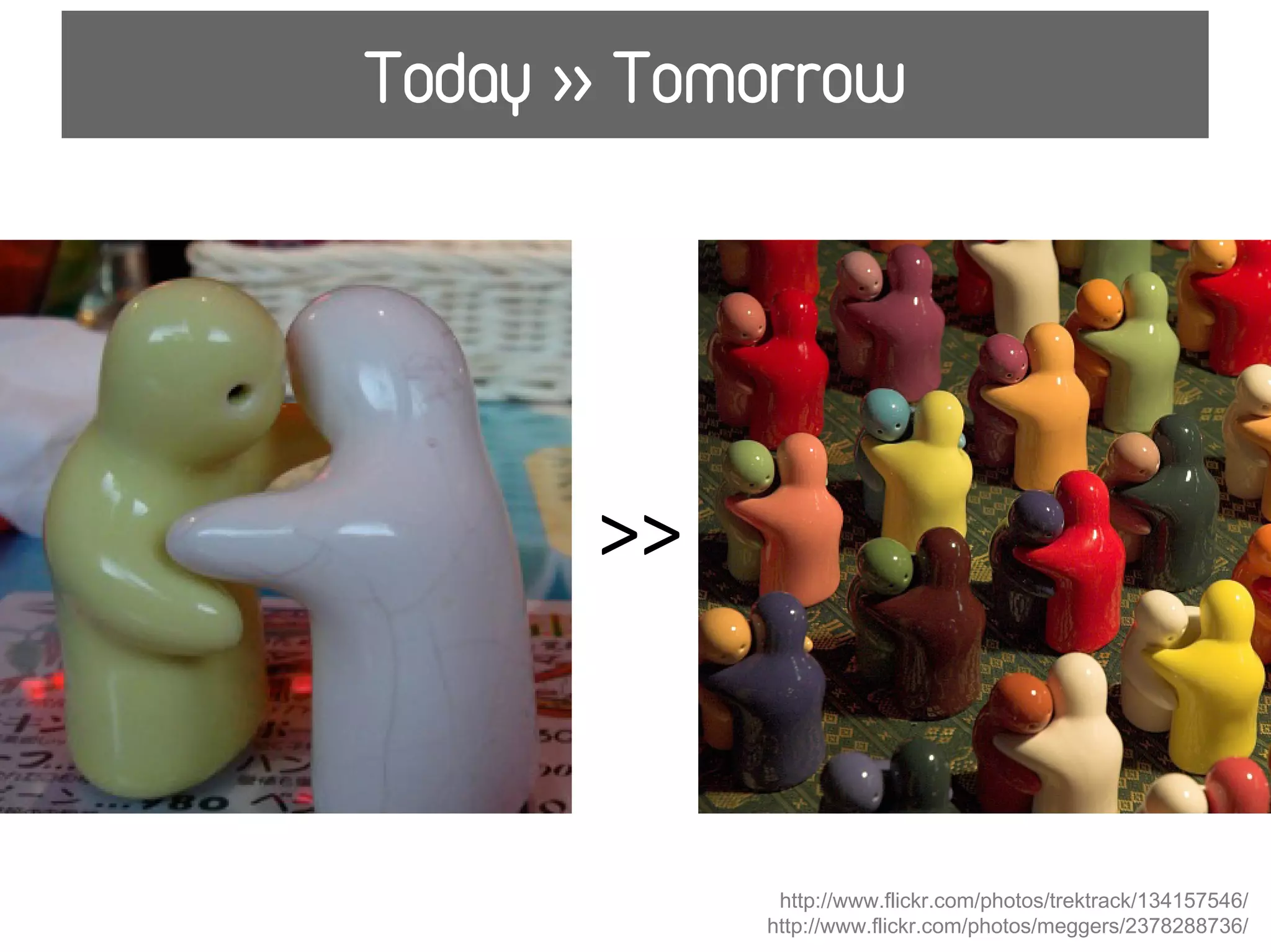 Today >> Tomorrow




       >>



             http://www.flickr.com/photos/trektrack/134157546/
            http://www.flickr.com/photos/meggers/2378288736/
 