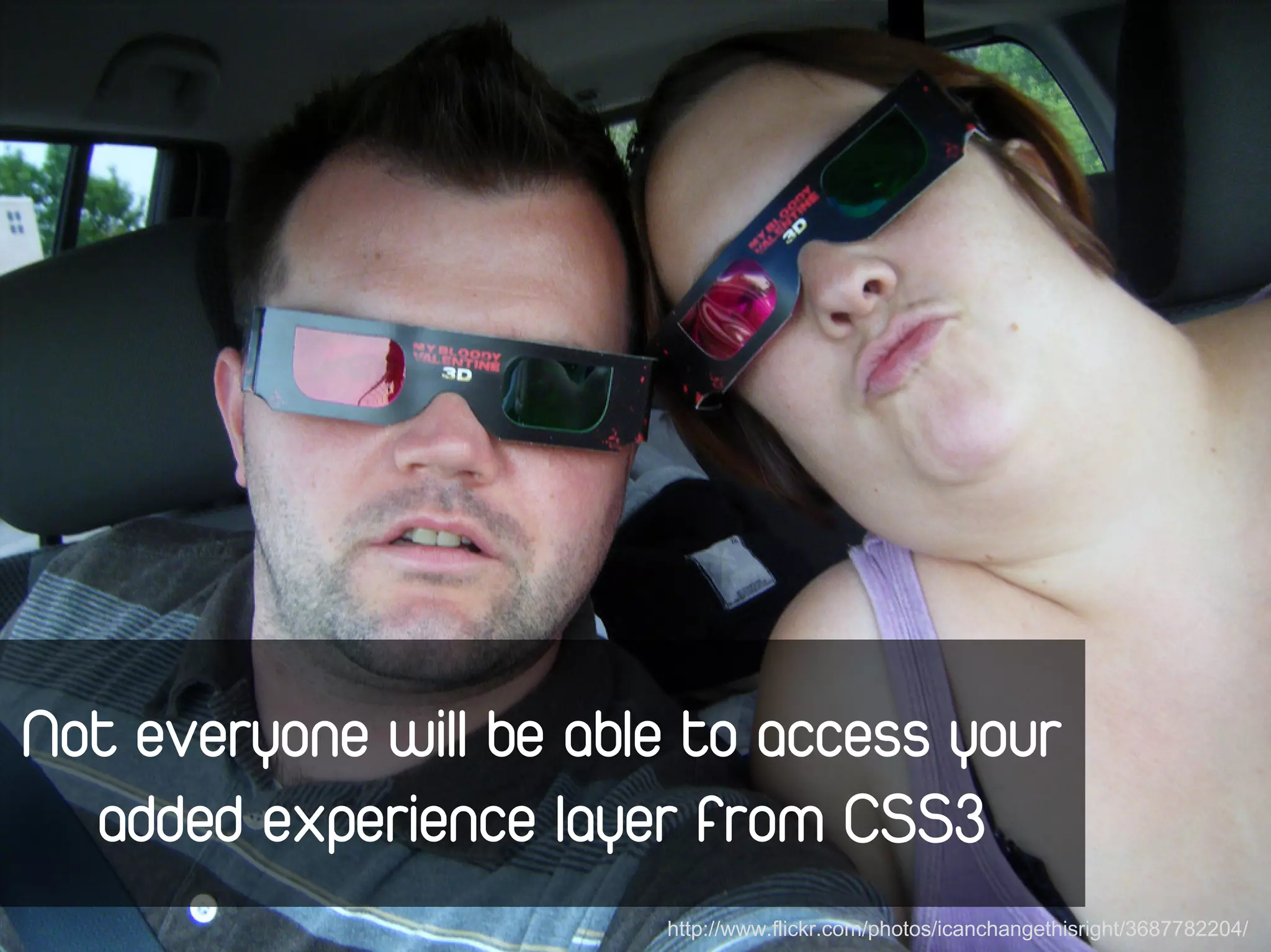 Not everyone will be able to access your
  added experience layer from CSS3
                        http://www.flickr.com/photos/icanchangethisright/3687782204/
 