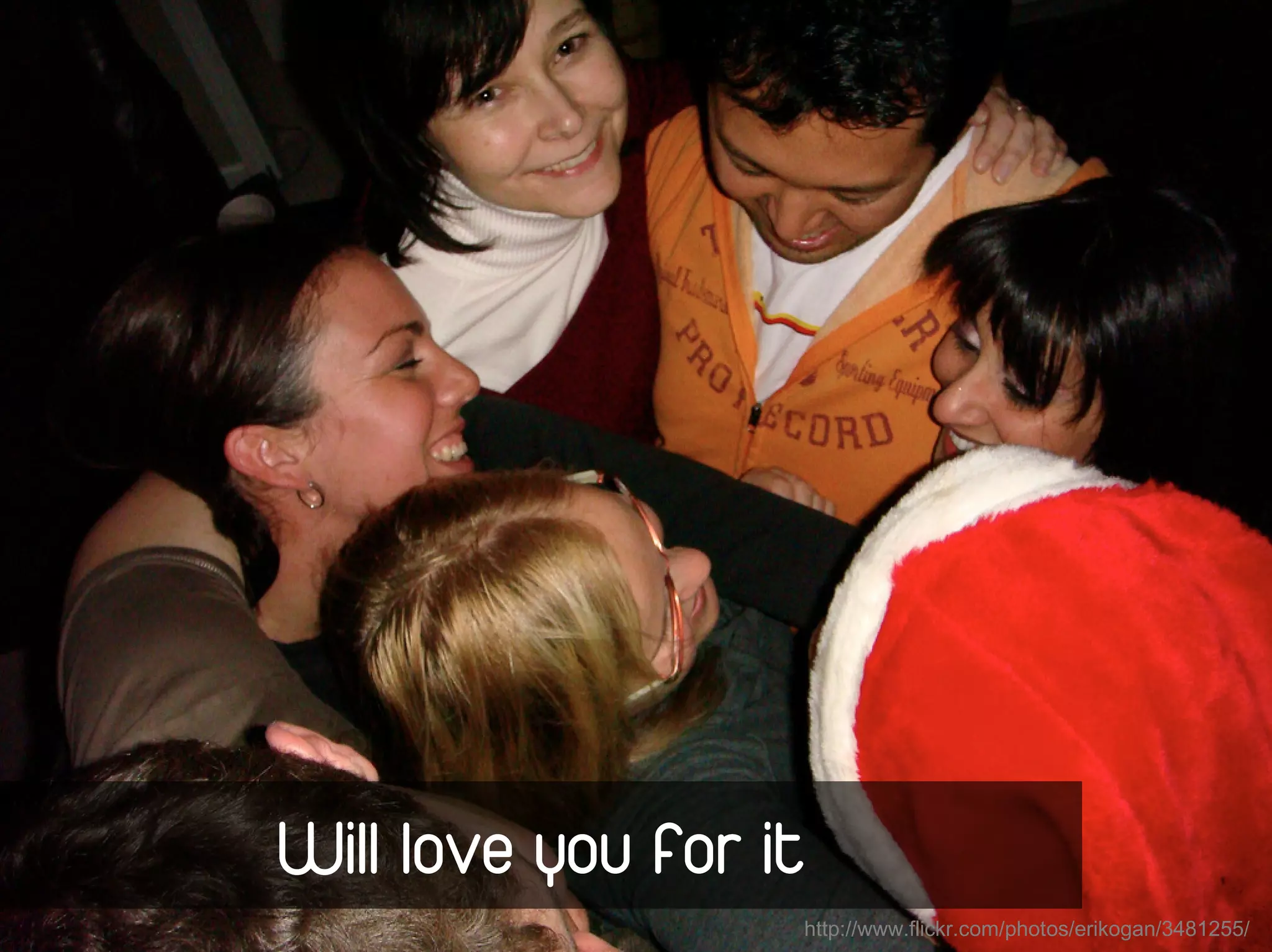 Will love you for it
                       http://www.flickr.com/photos/erikogan/3481255/
 