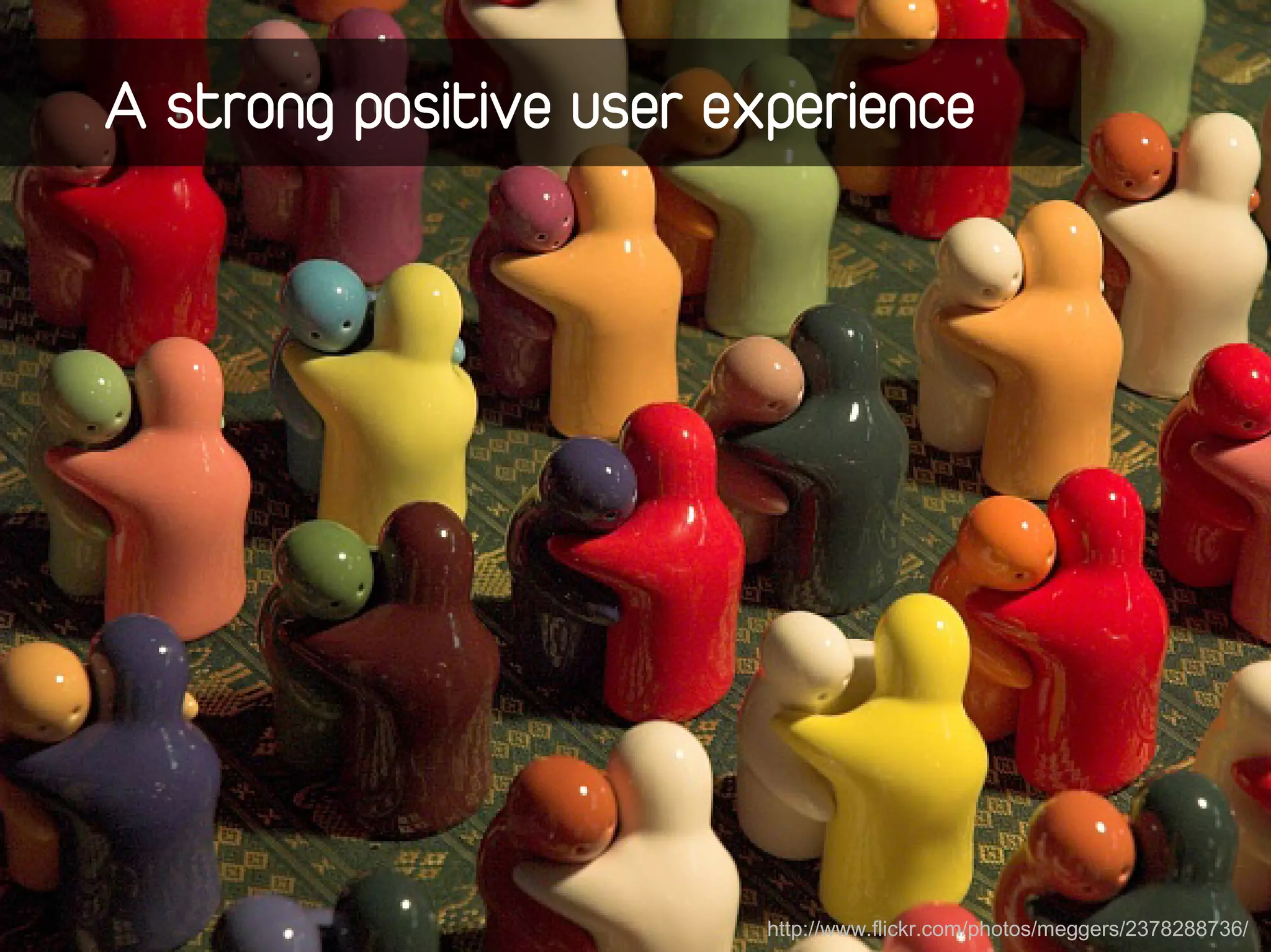 A strong positive user experience




                         http://www.flickr.com/photos/meggers/2378288736/
 