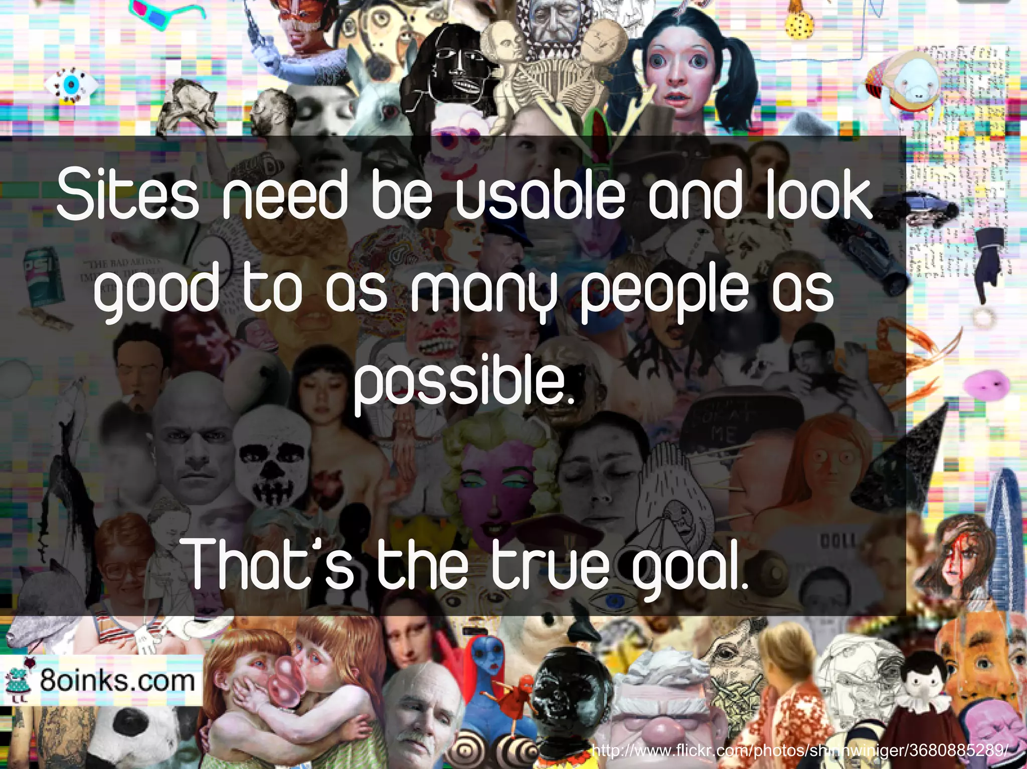 Sites need be usable and look
 good to as many people as
          possible.

    That’s the true goal.

                   http://www.flickr.com/photos/shirinwiniger/3680885289/
 