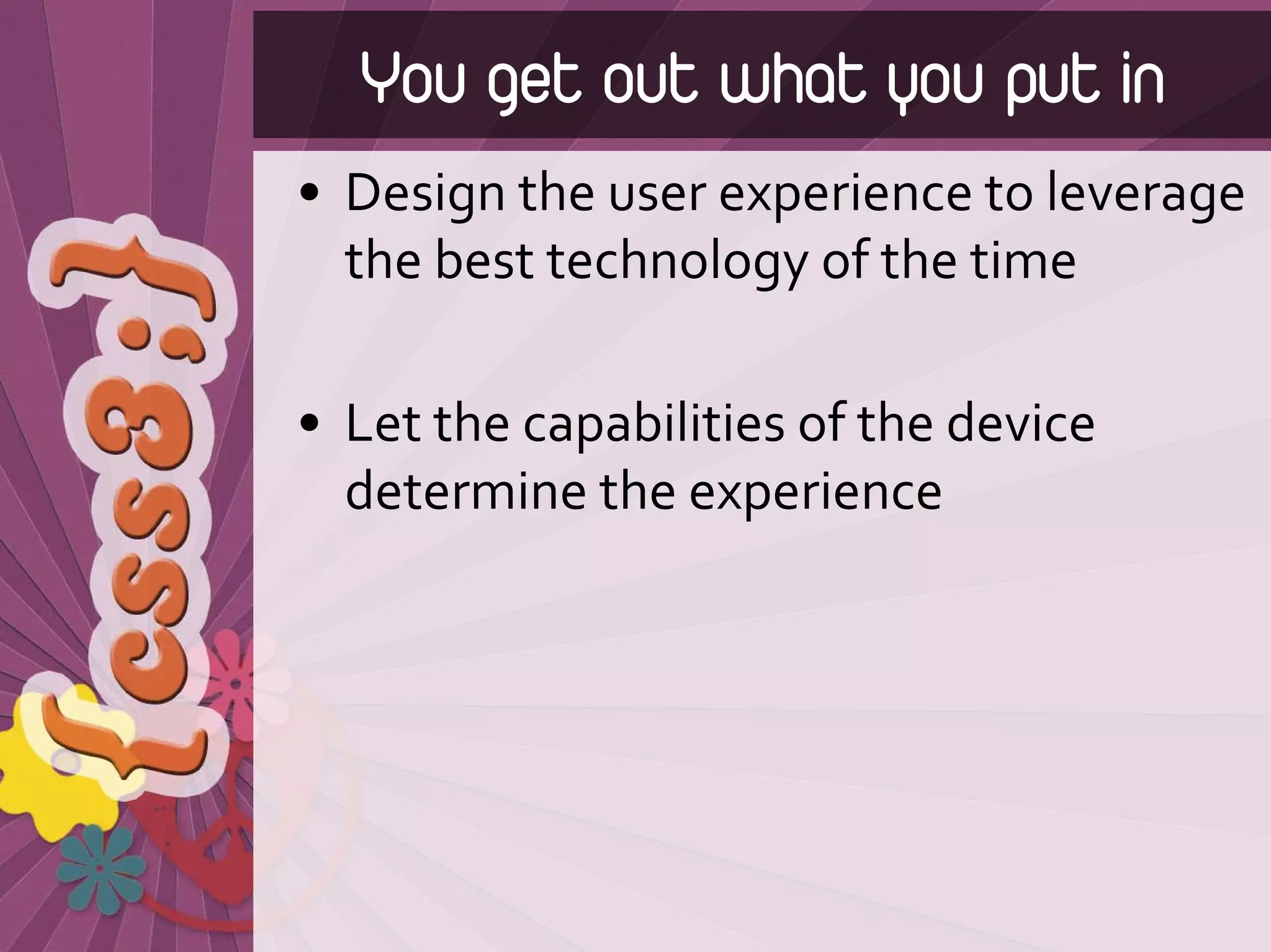 You get out what you put in
• Design the user experience to leverage 
  the best technology of the time

• Let the capabilities of the device 
  determine the experience
 