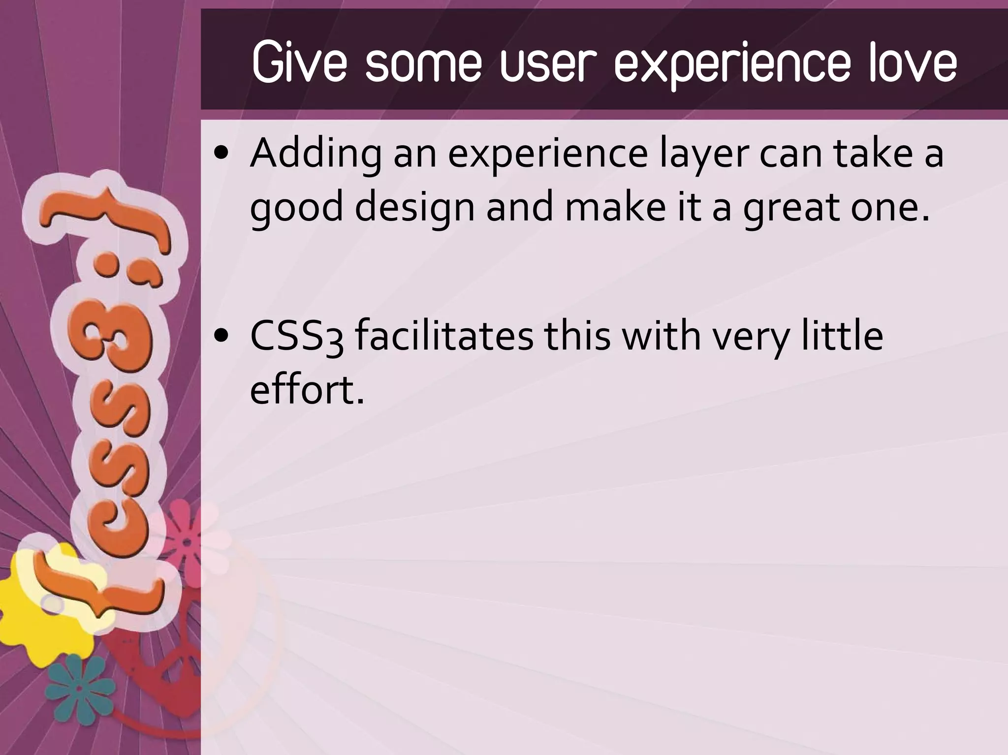 Give some user experience love
• Adding an experience layer can take a 
  good design and make it a great one. 

• CSS3 facilitates this with very little 
  effort.
 