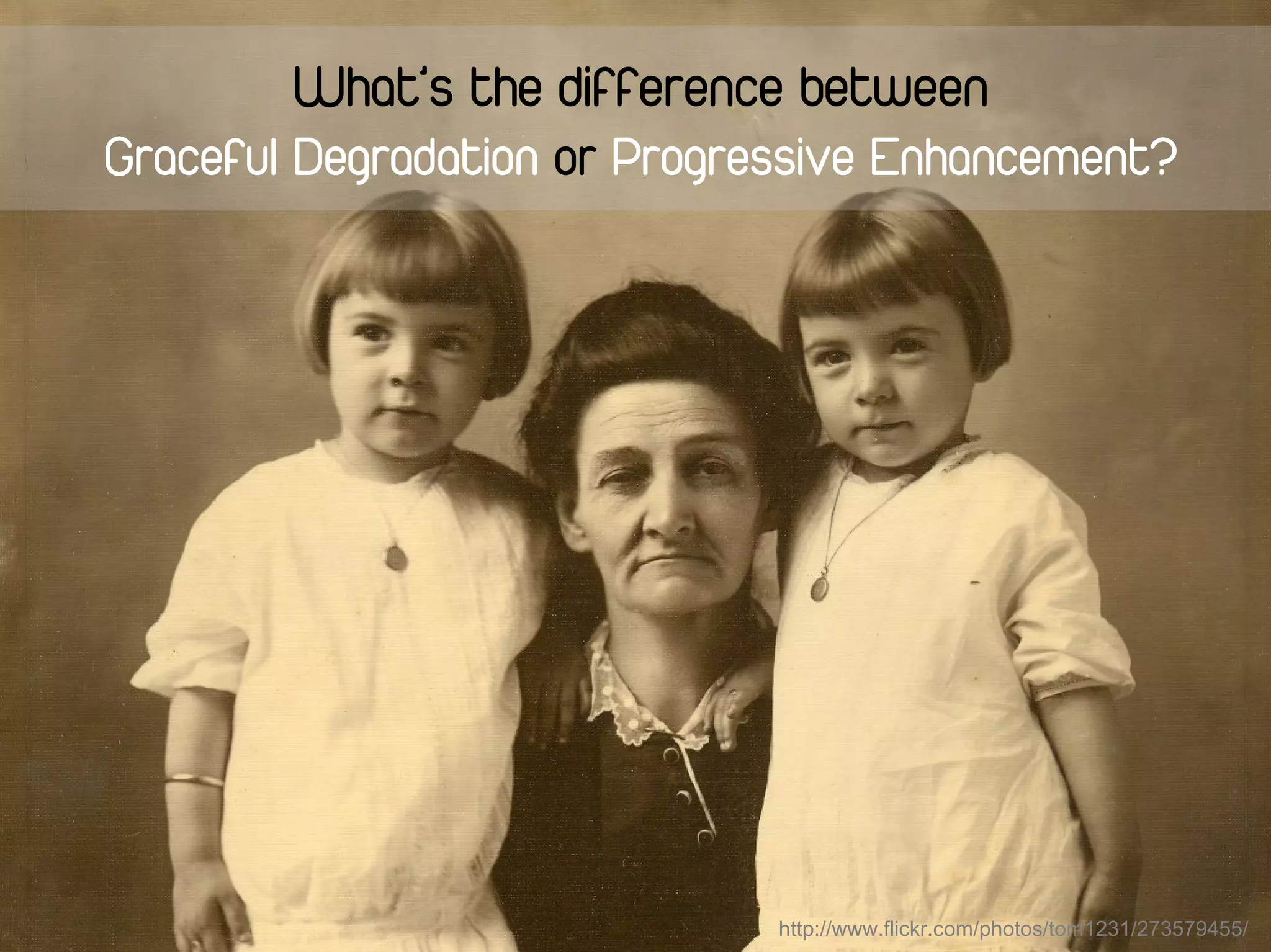 What’s the difference between
Graceful Degradation or Progressive Enhancement?




                              http://www.flickr.com/photos/tom1231/273579455/
 