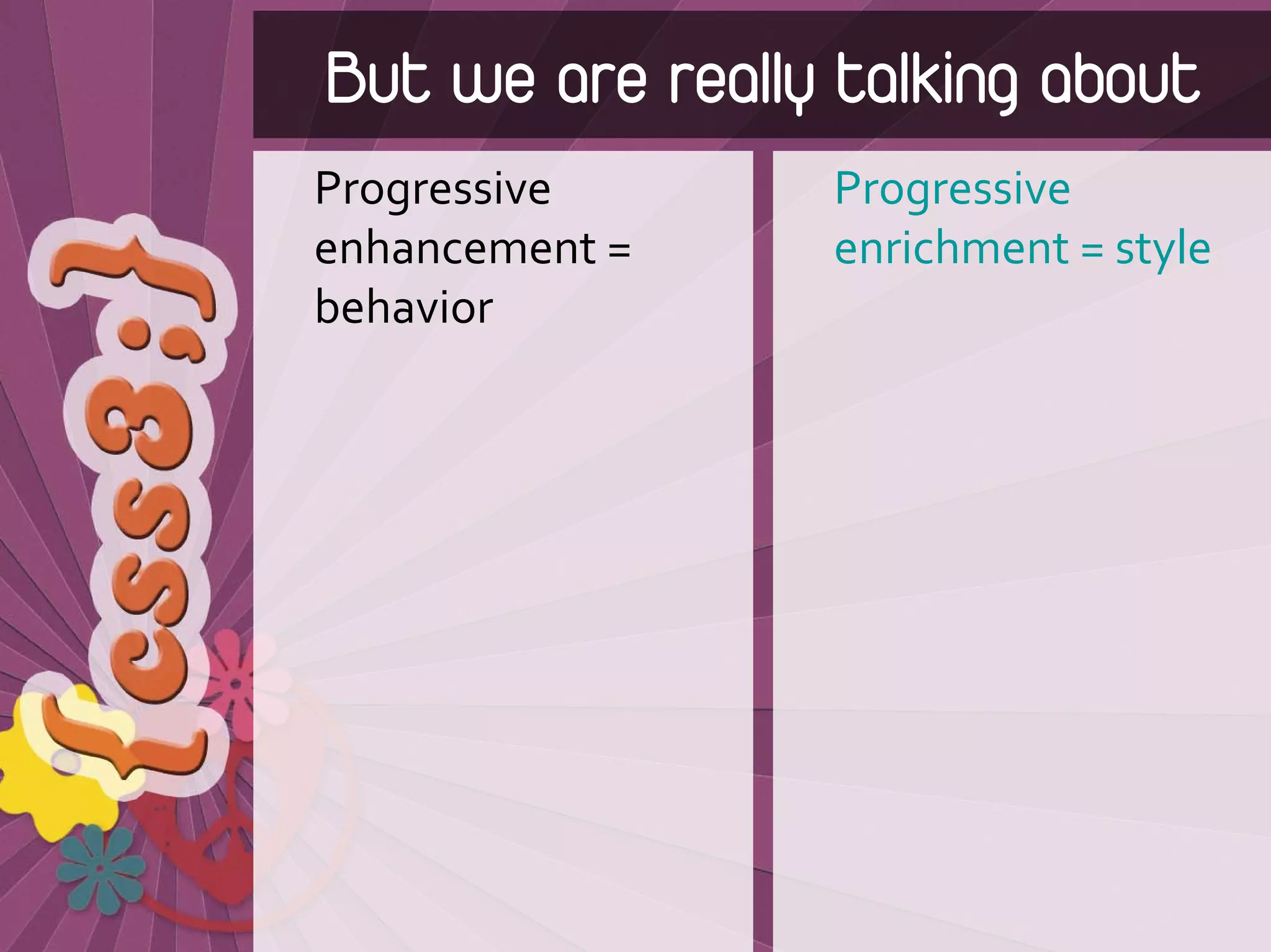 But we are really talking about
Progressive       Progressive 
enhancement =     enrichment = style
behavior
 