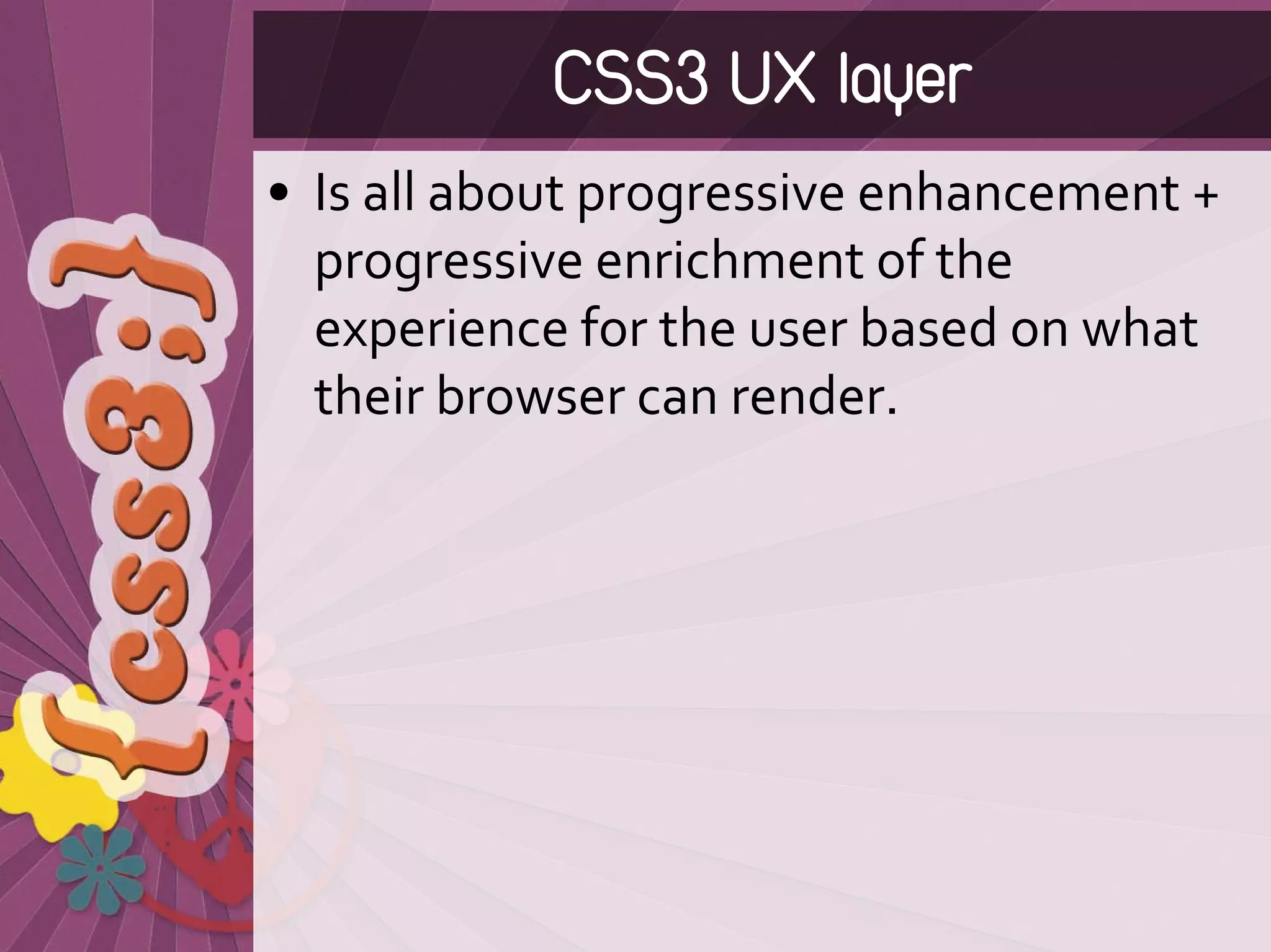 CSS3 UX layer
• Is all about progressive enhancement + 
  progressive enrichment of the 
  experience for the user based on what 
  their browser can render.
 