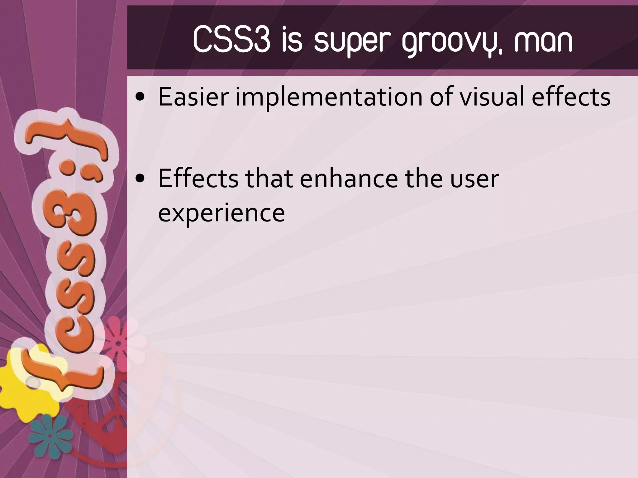 CSS3 is super groovy, man
• Easier implementation of visual effects

• Effects that enhance the user 
  experience
 