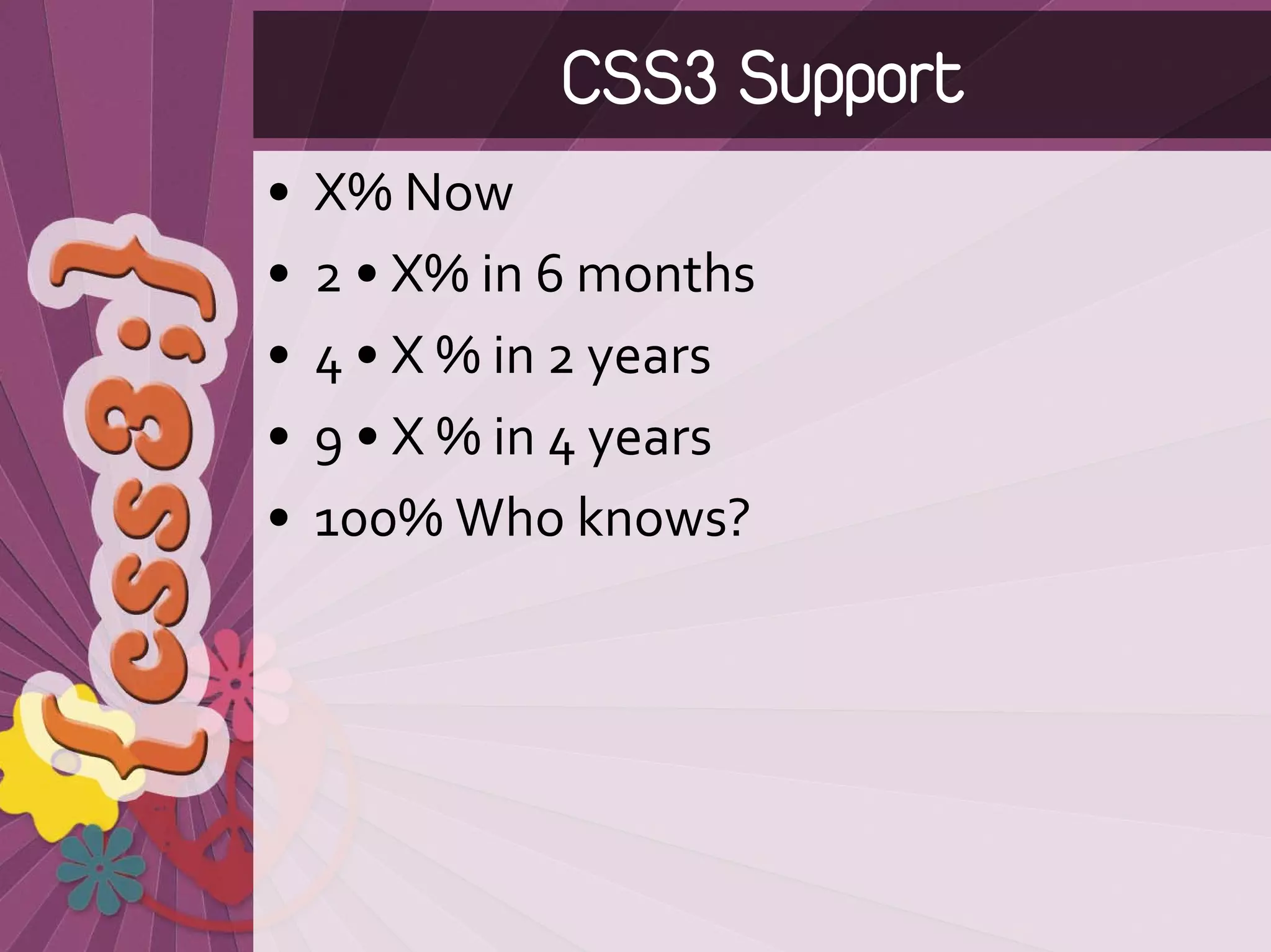 CSS3 Support
•   X% Now 
•   2 • X% in 6 months 
•   4 • X % in 2 years 
•   9 • X % in 4 years 
•   100% Who knows? 
 