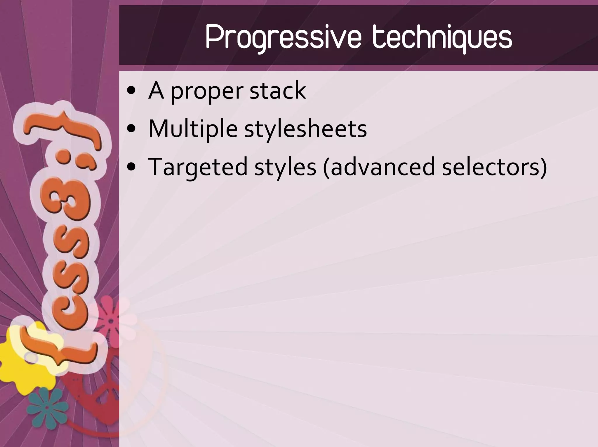 Progressive techniques
• A proper stack
• Multiple stylesheets
• Targeted styles (advanced selectors)
 