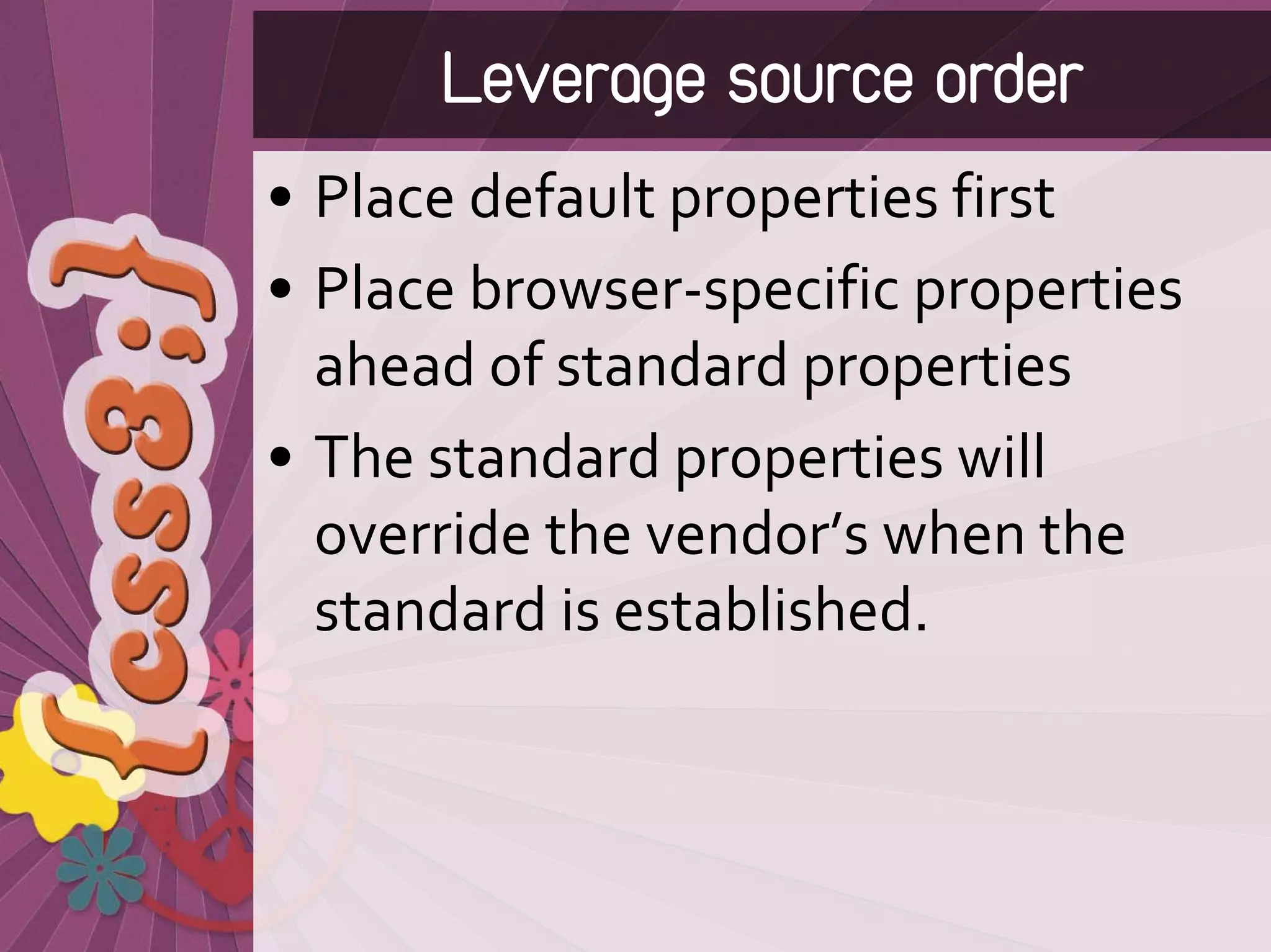 Leverage source order
• Place default properties first
• Place browser‐specific properties 
  ahead of standard properties
• The standard properties will 
  override the vendor’s when the 
  standard is established.
 